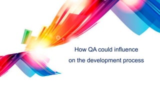 How QA could influence
on the development process
 