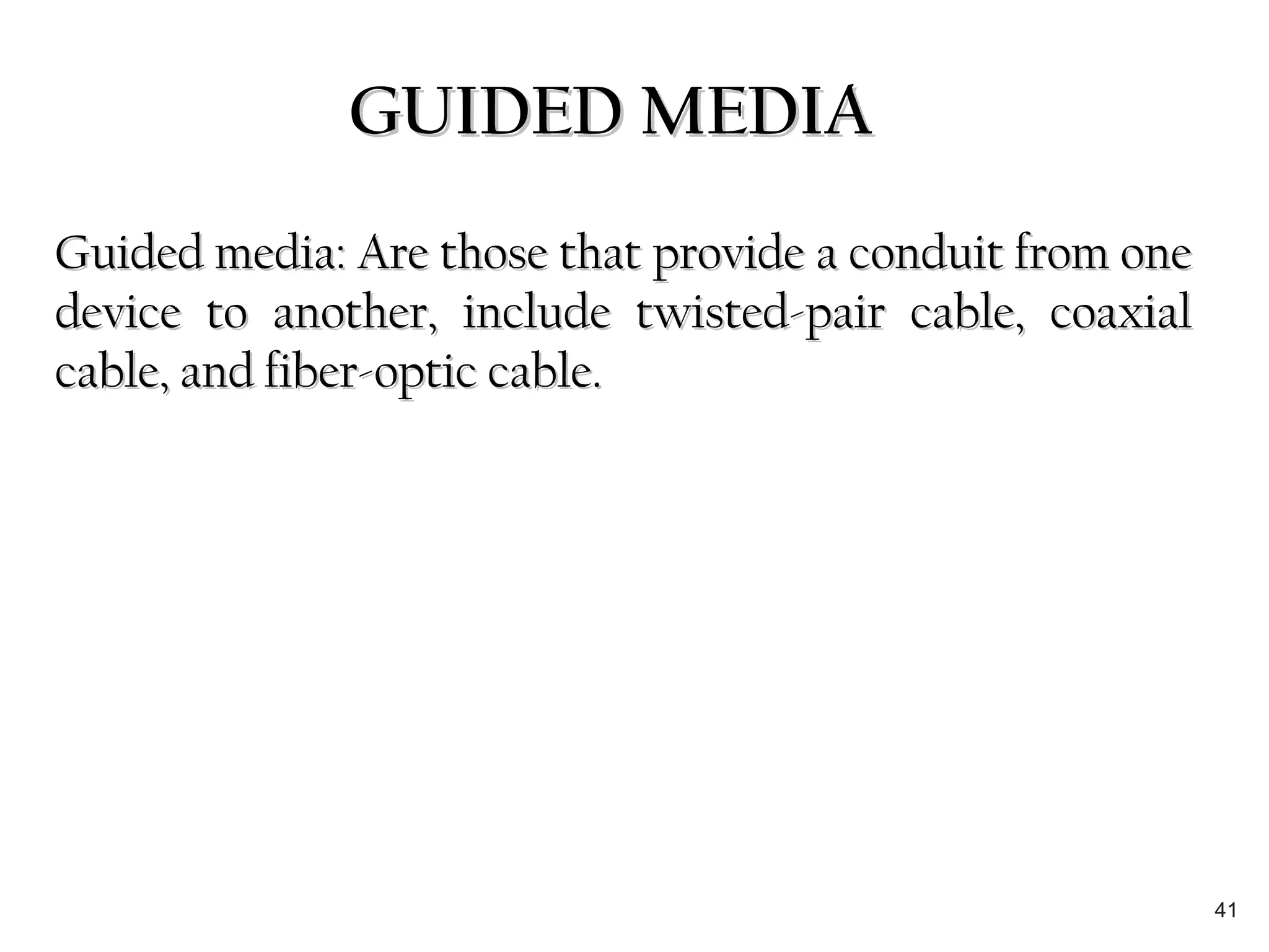 GUIDED MEDIAGUIDED MEDIA
Guided media: Are those that provide a conduit from oneGuided media: Are those that provide a conduit from one
device to another, include twisted-pair cable, coaxialdevice to another, include twisted-pair cable, coaxial
cable, and fiber-optic cable.cable, and fiber-optic cable.
41
 