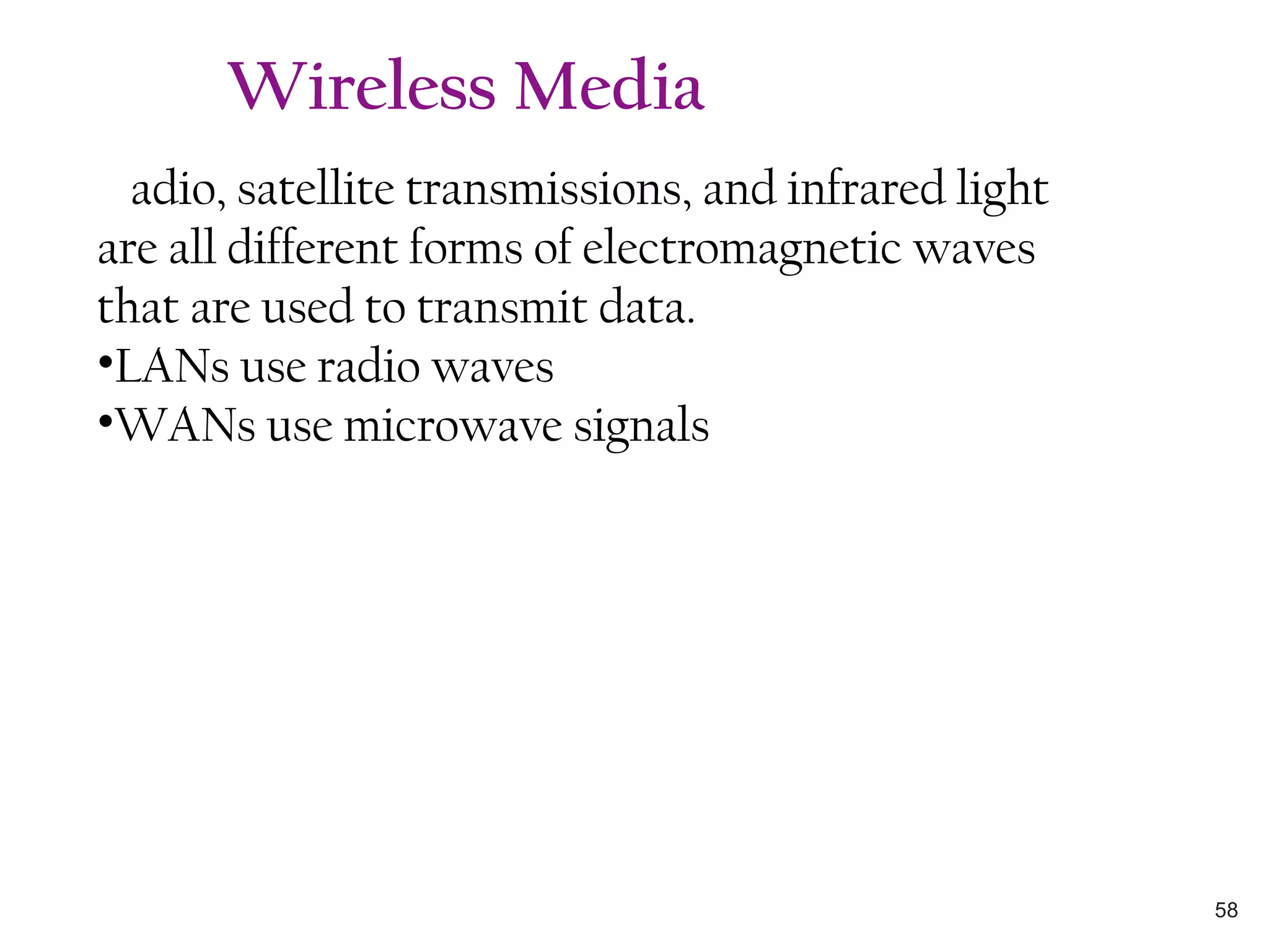 Radio, satellite transmissions, and infrared light
are all different forms of electromagnetic waves
that are used to transmit data.
•LANs use radio waves
•WANs use microwave signals
Wireless Media
58
 
