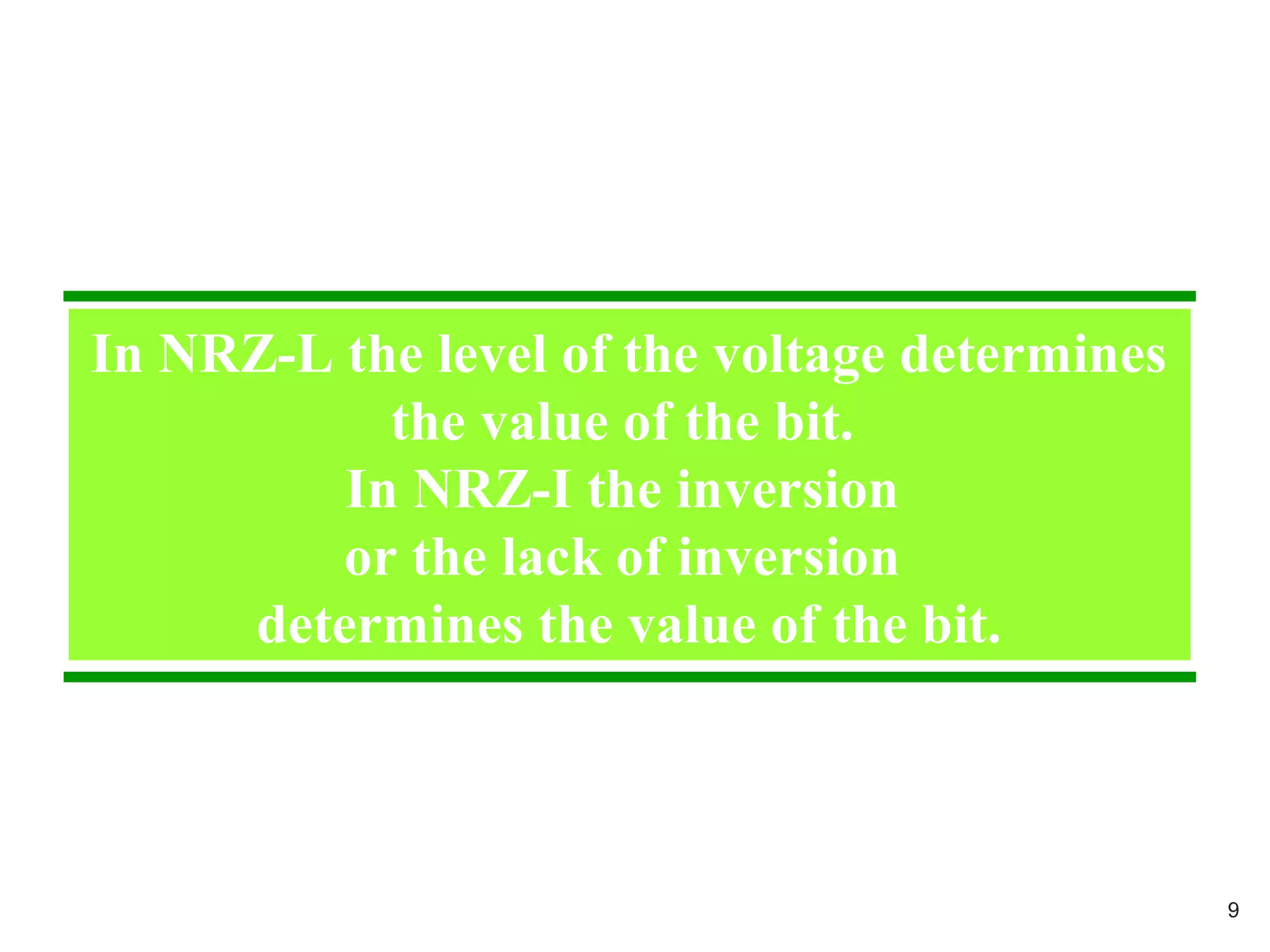 In NRZ-L the level of the voltage determines
the value of the bit.
In NRZ-I the inversion
or the lack of inversion
determines the value of the bit.
9
 
