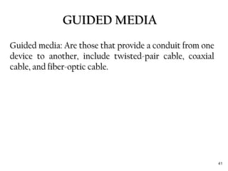 GUIDED MEDIAGUIDED MEDIA
Guided media: Are those that provide a conduit from oneGuided media: Are those that provide a conduit from one
device to another, include twisted-pair cable, coaxialdevice to another, include twisted-pair cable, coaxial
cable, and fiber-optic cable.cable, and fiber-optic cable.
41
 