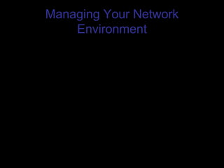 Managing Your Network
Environment
• Monitoring Network Performance
– Performance Monitor
• Performance Monitor shows how windows server is performing. It
can present information about your system in charts, logs, and
reports so you can view the information in several ways.
– Network Monitor
• The Network Monitor can show you information such as the current
network utilization, frame per second, communicating stations on
the network and their station address, and sources of broadcasts.
– Automated Network Management
• These packages can track key parameters of your network server
and client operating systems, such as the amount of free disk space
and the peak amount of traffic on your network
• Hardware Upgrade Policy
 
