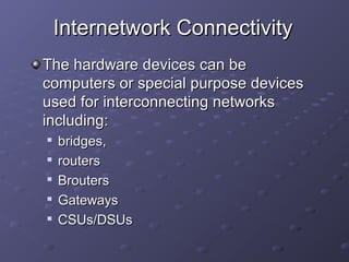 Internetwork ConnectivityInternetwork Connectivity
The hardware devices can beThe hardware devices can be
computers or special purpose devicescomputers or special purpose devices
used for interconnecting networksused for interconnecting networks
including:including:

bridges,bridges,

routersrouters

BroutersBrouters

GatewaysGateways

CSUs/DSUsCSUs/DSUs
 
