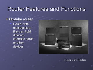 Router Features and FunctionsRouter Features and Functions
Modular routerModular router

Router withRouter with
multiple slotsmultiple slots
that can holdthat can hold
differentdifferent
interface cardsinterface cards
or otheror other
devicesdevices
Figure 6-27: Routers
 