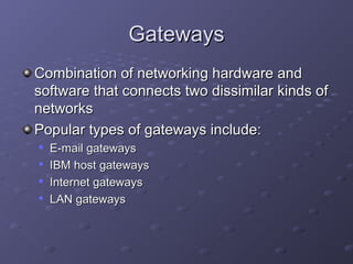 GatewaysGateways
Combination of networking hardware andCombination of networking hardware and
software that connects two dissimilar kinds ofsoftware that connects two dissimilar kinds of
networksnetworks
Popular types of gateways include:Popular types of gateways include:

E-mail gatewaysE-mail gateways

IBM host gatewaysIBM host gateways

Internet gatewaysInternet gateways

LAN gatewaysLAN gateways
 