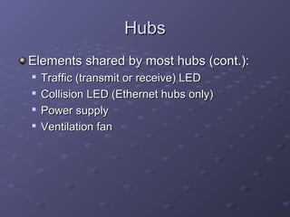 HubsHubs
Elements shared by most hubs (cont.):Elements shared by most hubs (cont.):

Traffic (transmit or receive) LEDTraffic (transmit or receive) LED

Collision LED (Ethernet hubs only)Collision LED (Ethernet hubs only)

Power supplyPower supply

Ventilation fanVentilation fan
 