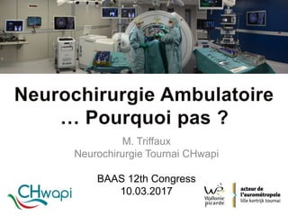 M. Triffaux
Neurochirurgie Tournai CHwapi
BAAS 12th Congress
10.03.2017
 