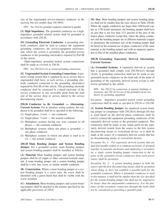 ARTICLE 250 — GROUNDING AND BONDING                                            250.30



size of the ungrounded service-entrance conductor in the           (D) Size. Main bonding jumpers and system bonding jump-
raceway but not smaller than 1/0 AWG.                              ers shall not be smaller than the sizes shown in Table 250.66.
   FPN: See 310.4 for grounded conductors connected in parallel.   Where the supply conductors are larger than 1100 kcmil cop-
                                                                   per or 1750 kcmil aluminum, the bonding jumper shall have
(3) High Impedance. The grounded conductor on a high-
                                                                   an area that is not less than 121⁄2 percent of the area of the
impedance grounded neutral system shall be grounded in
                                                                   largest phase conductor except that, where the phase conduc-
accordance with 250.36.
                                                                   tors and the bonding jumper are of different materials (copper
(D) Grounding Electrode Conductor. A grounding elec-               or aluminum), the minimum size of the bonding jumper shall
trode conductor shall be used to connect the equipment             be based on the assumed use of phase conductors of the same
grounding conductors, the service-equipment enclosures,            material as the bonding jumper and with an ampacity equiva-
and, where the system is grounded, the grounded service            lent to that of the installed phase conductors.
conductor to the grounding electrode(s) required by Part III
of this article.                                                   250.30 Grounding Separately Derived Alternating-
    High-impedance grounded neutral system connections             Current Systems.
shall be made as covered in 250.36.
                                                                   (A) Grounded Systems. A separately derived ac system
   FPN: See 250.24(A) for ac system grounding connections.
                                                                   that is grounded shall comply with 250.30(A)(1) through
(E) Ungrounded System Grounding Connections. A pre-                (A)(8). A grounding connection shall not be made to any
mises wiring system that is supplied by an ac service that is      grounded circuit conductor on the load side of the point of
ungrounded shall have, at each service, a grounding elec-          grounding of the separately derived system except as oth-
trode conductor connected to the grounding electrode(s)            erwise permitted in this article.
required by Part III of this article. The grounding electrode
conductor shall be connected to a metal enclosure of the              FPN: See 250.32 for connections at separate buildings or
service conductors at any accessible point from the load              structures, and 250.142 for use of the grounded circuit con-
                                                                      ductor for grounding equipment.
end of the service drop or service lateral to the service
disconnecting means.                                               Exception: Impedance grounded neutral system grounding
250.26 Conductor to Be Grounded — Alternating-                     connections shall be made as speciﬁed in 250.36 or 250.186.
Current Systems. For ac premises wiring systems, the con-          (1) System Bonding Jumper. An unspliced system bond-
ductor to be grounded shall be as speciﬁed in the following:       ing jumper in compliance with 250.28(A) through (D) that
(1) Single-phase, 2-wire — one conductor                           is sized based on the derived phase conductors shall be
(2) Single-phase, 3-wire — the neutral conductor                   used to connect the equipment grounding conductors of the
(3) Multiphase systems having one wire common to all               separately derived system to the grounded conductor. This
    phases — the common conductor                                  connection shall be made at any single point on the sepa-
(4) Multiphase systems where one phase is grounded —               rately derived system from the source to the ﬁrst system
    one phase conductor                                            disconnecting means or overcurrent device, or it shall be
(5) Multiphase systems in which one phase is used as in            made at the source of a separately derived system that has
    (2) — the neutral conductor                                    no disconnecting means or overcurrent devices.
                                                                   Exception No. 1: For separately derived systems that are
250.28 Main Bonding Jumper and System Bonding
Jumper. For a grounded system, main bonding jumpers                dual fed (double ended) in a common enclosure or grouped
and system bonding jumpers shall be installed as follows:          together in separate enclosures and employing a secondary
                                                                   tie, a single system bonding jumper connection to the tie
(A) Material. Main bonding jumpers and system bonding              point of the grounded circuit conductors from each power
jumpers shall be of copper or other corrosion-resistant mate-      source shall be permitted.
rial. A main bonding jumper and a system bonding jumper
shall be a wire, bus, screw, or similar suitable conductor.        Exception No. 2: A system bonding jumper at both the
                                                                   source and the ﬁrst disconnecting means shall be permitted
(B) Construction. Where a main bonding jumper or a sys-            where doing so does not establish a parallel path for the
tem bonding jumper is a screw only, the screw shall be             grounded conductor. Where a grounded conductor is used
identiﬁed with a green ﬁnish that shall be visible with the        in this manner, it shall not be smaller than the size speciﬁed
screw installed.                                                   for the system bonding jumper but shall not be required to
(C) Attachment. Main bonding jumpers and system bond-              be larger than the ungrounded conductor(s). For the pur-
ing jumpers shall be attached in the manner speciﬁed by the        poses of this exception, connection through the earth shall
applicable provisions of 250.8.                                    not be considered as providing a parallel path.


2005 Edition   NATIONAL ELECTRICAL CODE                                                                                        70–97
 