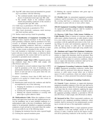 ARTICLE 250 — GROUNDING AND BONDING                                            250.122



(10) Type MC cable where listed and identiﬁed for ground-          (3) Marking the exposed insulation with green tape or
     ing in accordance with the following:                             green adhesive labels
     a. The combined metallic sheath and grounding con-
        ductor of interlocked metal tape–type MC cable             (C) Flexible Cord. An uninsulated equipment grounding
     b. The metallic sheath or the combined metallic               conductor shall be permitted, but, if individually covered,
        sheath and grounding conductors of the smooth or           the covering shall have a continuous outer ﬁnish that is
        corrugated tube type MC cable                              either green or green with one or more yellow stripes.
(11) Cable trays as permitted in 392.3(C) and 392.7.
                                                                   250.120 Equipment Grounding Conductor Installation.
(12) Cablebus framework as permitted in 370.3.
                                                                   An equipment grounding conductor shall be installed in
(13) Other listed electrically continuous metal raceways           accordance with 250.120(A), (B), and (C).
     and listed auxiliary gutters.
(14) Surface metal raceways listed for grounding.                  (A) Raceway, Cable Trays, Cable Armor, Cablebus, or
                                                                   Cable Sheaths. Where it consists of a raceway, cable tray,
250.119 Identiﬁcation of Equipment Grounding Con-                  cable armor, cablebus framework, or cable sheath or where
ductors. Unless required elsewhere in this Code, equip-            it is a wire within a raceway or cable, it shall be installed in
ment grounding conductors shall be permitted to be bare,           accordance with the applicable provisions in this Code us-
covered, or insulated. Individually covered or insulated           ing ﬁttings for joints and terminations approved for use
equipment grounding conductors shall have a continuous             with the type raceway or cable used. All connections,
outer ﬁnish that is either green or green with one or more         joints, and ﬁttings shall be made tight using suitable tools.
yellow stripes except as permitted in this section. Conduc-
tors with insulation or individual covering that is green,         (B) Aluminum and Copper-Clad Aluminum Conductors.
green with one or more yellow stripes, or otherwise identi-        Equipment grounding conductors of bare or insulated alu-
ﬁed as permitted by this section shall not be used for un-         minum or copper-clad aluminum shall be permitted. Bare
grounded or grounded circuit conductors.                           conductors shall not come in direct contact with masonry or
                                                                   the earth or where subject to corrosive conditions. Alumi-
(A) Conductors Larger Than 6 AWG. Equipment ground-
                                                                   num or copper-clad aluminum conductors shall not be ter-
ing conductors larger than 6 AWG shall comply with
                                                                   minated within 450 mm (18 in.) of the earth.
250.119(A)(1) and (A)(2).
(1) An insulated or covered conductor larger than 6 AWG            (C) Equipment Grounding Conductors Smaller Than
    shall be permitted, at the time of installation, to be         6 AWG. Equipment grounding conductors smaller than
    permanently identiﬁed as an equipment grounding con-           6 AWG shall be protected from physical damage by a
    ductor at each end and at every point where the con-           raceway or cable armor except where run in hollow
    ductor is accessible.                                          spaces of walls or partitions, where not subject to physi-
Exception: Conductors larger than 6 AWG shall not be               cal damage, or where protected from physical damage.
required to be marked in conduit bodies that contain no
splices or unused hubs.                                            250.122 Size of Equipment Grounding Conductors.
(2) Identiﬁcation shall encircle the conductor and shall be
                                                                   (A) General. Copper, aluminum, or copper-clad aluminum
    accomplished by one of the following:
                                                                   equipment grounding conductors of the wire type shall not be
     a. Stripping the insulation or covering from the entire       smaller than shown in Table 250.122 but shall not be required
        exposed length                                             to be larger than the circuit conductors supplying the equip-
     b. Coloring the exposed insulation or covering green          ment. Where a raceway or a cable armor or sheath is used as
     c. Marking the exposed insulation or covering with            the equipment grounding conductor, as provided in 250.118
        green tape or green adhesive labels                        and 250.134(A), it shall comply with 250.4(A)(5) or (B)(4).
(B) Multiconductor Cable. Where the conditions of main-
                                                                   (B) Increased in Size. Where ungrounded conductors are
tenance and supervision ensure that only qualiﬁed persons ser-
                                                                   increased in size, equipment grounding conductors, where
vice the installation, one or more insulated conductors in a
                                                                   installed, shall be increased in size proportionately accord-
multiconductor cable, at the time of installation, shall be per-
                                                                   ing to circular mil area of the ungrounded conductors.
mitted to be permanently identiﬁed as equipment grounding
conductors at each end and at every point where the conduc-        (C) Multiple Circuits. Where a single equipment ground-
tors are accessible by one of the following means:                 ing conductor is run with multiple circuits in the same
(1) Stripping the insulation from the entire exposed length        raceway or cable, it shall be sized for the largest overcur-
(2) Coloring the exposed insulation green                          rent device protecting conductors in the raceway or cable.


2005 Edition   NATIONAL ELECTRICAL CODE                                                                                    70–111
 