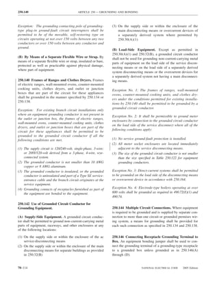 250.140                                   ARTICLE 250 — GROUNDING AND BONDING



Exception: The grounding contacting pole of grounding-          (3) On the supply side or within the enclosure of the
type plug-in ground-fault circuit interrupters shall be             main disconnecting means or overcurrent devices of
permitted to be of the movable, self-restoring type on              a separately derived system where permitted by
circuits operating at not over 150 volts between any two            250.30(A)(1)
conductors or over 150 volts between any conductor and
ground.
                                                                (B) Load-Side Equipment. Except as permitted in
                                                                250.30(A)(1) and 250.32(B), a grounded circuit conductor
(B) By Means of a Separate Flexible Wire or Strap. By           shall not be used for grounding non–current-carrying metal
means of a separate ﬂexible wire or strap, insulated or bare,
                                                                parts of equipment on the load side of the service discon-
protected as well as practicable against physical damage,
                                                                necting means or on the load side of a separately derived
where part of equipment.
                                                                system disconnecting means or the overcurrent devices for
                                                                a separately derived system not having a main disconnect-
250.140 Frames of Ranges and Clothes Dryers. Frames             ing means.
of electric ranges, wall-mounted ovens, counter-mounted
cooking units, clothes dryers, and outlet or junction           Exception No. 1: The frames of ranges, wall-mounted
boxes that are part of the circuit for these appliances         ovens, counter-mounted cooking units, and clothes dry-
shall be grounded in the manner speciﬁed by 250.134 or
                                                                ers under the conditions permitted for existing installa-
250.138.
                                                                tions by 250.140 shall be permitted to be grounded by a
                                                                grounded circuit conductor.
Exception: For existing branch circuit installations only
where an equipment grounding conductor is not present in
                                                                Exception No. 2: It shall be permissible to ground meter
the outlet or junction box, the frames of electric ranges,
                                                                enclosures by connection to the grounded circuit conductor
wall-mounted ovens, counter-mounted cooking units, clothes
                                                                on the load side of the service disconnect where all of the
dryers, and outlet or junction boxes that are part of the
                                                                following conditions apply:
circuit for these appliances shall be permitted to be
grounded to the grounded circuit conductor if all the
following conditions are met.                                   (1) No service ground-fault protection is installed.
                                                                (2) All meter socket enclosures are located immediately
(1) The supply circuit is 120/240-volt, single-phase, 3-wire;       adjacent to the service disconnecting means.
    or 208Y/120-volt derived from a 3-phase, 4-wire, wye-       (3) The size of the grounded circuit conductor is not smaller
    connected system.                                               than the size speciﬁed in Table 250.122 for equipment
(2) The grounded conductor is not smaller than 10 AWG               grounding conductors.
    copper or 8 AWG aluminum.
(3) The grounded conductor is insulated, or the grounded        Exception No. 3: Direct-current systems shall be permitted
    conductor is uninsulated and part of a Type SE service-     to be grounded on the load side of the disconnecting means
    entrance cable and the branch circuit originates at the     or overcurrent device in accordance with 250.164.
    service equipment.
(4) Grounding contacts of receptacles furnished as part of      Exception No. 4: Electrode-type boilers operating at over
    the equipment are bonded to the equipment.                  600 volts shall be grounded as required in 490.72(E)(1) and
                                                                490.74.

250.142 Use of Grounded Circuit Conductor for
Grounding Equipment.                                            250.144 Multiple Circuit Connections. Where equipment
                                                                is required to be grounded and is supplied by separate con-
(A) Supply-Side Equipment. A grounded circuit conduc-           nection to more than one circuit or grounded premises wir-
tor shall be permitted to ground non–current-carrying metal     ing system, a means for grounding shall be provided for
parts of equipment, raceways, and other enclosures at any       each such connection as speciﬁed in 250.134 and 250.138.
of the following locations:

(1) On the supply side or within the enclosure of the ac        250.146 Connecting Receptacle Grounding Terminal to
    service-disconnecting means                                 Box. An equipment bonding jumper shall be used to con-
(2) On the supply side or within the enclosure of the main      nect the grounding terminal of a grounding-type receptacle
    disconnecting means for separate buildings as provided      to a grounded box unless grounded as in 250.146(A)
    in 250.32(B)                                                through (D).


70–114                                                                              NATIONAL ELECTRICAL CODE      2005 Edition
 