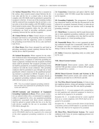ARTICLE 250 — GROUNDING AND BONDING
                                                                                                                     250.162


(A) Surface Mounted Box. Where the box is mounted on             (A) Connections. Connections and splices shall be made
the surface, direct metal-to-metal contact between the de-       in accordance with 110.14(B) except that insulation shall
vice yoke and the box or a contact yoke or device that           not be required.
complies with 250.146(B) shall be permitted to ground the
receptacle to the box. At least one of the insulating washers    (B) Grounding Continuity. The arrangement of ground-
shall be removed from receptacles that do not have a con-        ing connections shall be such that the disconnection or the
tact yoke or device that complies with 250.146(B) to ensure      removal of a receptacle, luminaire (ﬁxture), or other device
direct metal-to-metal contact. This provision shall not apply    fed from the box does not interfere with or interrupt the
to cover-mounted receptacles unless the box and cover            grounding continuity.
combination are listed as providing satisfactory ground
continuity between the box and the receptacle.                   (C) Metal Boxes. A connection shall be made between the
                                                                 one or more equipment grounding conductors and a metal
(B) Contact Devices or Yokes. Contact devices or yokes           box by means of a grounding screw that shall be used for
designed and listed as self-grounding shall be permitted         no other purpose or a listed grounding device.
in conjunction with the supporting screws to establish
the grounding circuit between the device yoke and ﬂush-          (D) Nonmetallic Boxes. One or more equipment ground-
type boxes.                                                      ing conductors brought into a nonmetallic outlet box shall
(C) Floor Boxes. Floor boxes designed for and listed as          be arranged such that a connection can be made to any
providing satisfactory ground continuity between the box         ﬁtting or device in that box requiring grounding.
and the device shall be permitted.
                                                                 (E) Solder. Connections depending solely on solder shall
(D) Isolated Receptacles. Where required for the reduc-          not be used.
tion of electrical noise (electromagnetic interference) on the
grounding circuit, a receptacle in which the grounding ter-
                                                                 VIII. Direct-Current Systems
minal is purposely insulated from the receptacle mounting
means shall be permitted. The receptacle grounding termi-
                                                                 250.160 General. Direct-current systems shall comply
nal shall be grounded by an insulated equipment grounding
                                                                 with Part VIII and other sections of Article 250 not speciﬁ-
conductor run with the circuit conductors. This grounding
                                                                 cally intended for ac systems.
conductor shall be permitted to pass through one or more
panelboards without connection to the panelboard ground-
ing terminal as permitted in 408.40, Exception, so as to         250.162 Direct-Current Circuits and Systems to Be
terminate within the same building or structure directly at      Grounded. Direct-current circuits and systems shall be
an equipment grounding conductor terminal of the appli-          grounded as provided for in 250.162(A) and (B).
cable derived system or service.
                                                                 (A) Two-Wire, Direct-Current Systems. A 2-wire, dc sys-
   FPN: Use of an isolated equipment grounding conductor         tem supplying premises wiring and operating at greater than
   does not relieve the requirement for grounding the raceway    50 volts but not greater than 300 volts shall be grounded.
   system and outlet box.
                                                                 Exception No. 1: A system equipped with a ground detec-
250.148 Continuity and Attachment of Equipment                   tor and supplying only industrial equipment in limited ar-
Grounding Conductors to Boxes. Where circuit conduc-             eas shall not be required to be grounded.
tors are spliced within a box, or terminated on equipment
                                                                 Exception No. 2: A rectiﬁer-derived dc system supplied
within or supported by a box, any equipment grounding
                                                                 from an ac system complying with 250.20 shall not be re-
conductor(s) associated with those circuit conductors
                                                                 quired to be grounded.
shall be spliced or joined within the box or to the box
with devices suitable for the use in accordance with             Exception No. 3: Direct-current ﬁre alarm circuits having
250.148(A) through (E).                                          a maximum current of 0.030 amperes as speciﬁed in Article
                                                                 760, Part III, shall not be required to be grounded.
Exception: The equipment grounding conductor permit-
ted in 250.146(D) shall not be required to be connected          (B) Three-Wire, Direct-Current Systems. The neutral
to the other equipment grounding conductors or to the            conductor of all 3-wire, dc systems supplying premises wir-
box.                                                             ing shall be grounded.


2005 Edition   NATIONAL ELECTRICAL CODE                                                                               70–115
 