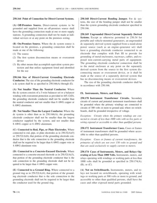 250.164                                    ARTICLE 250 — GROUNDING AND BONDING



250.164 Point of Connection for Direct-Current Systems.          250.168 Direct-Current Bonding Jumper. For dc sys-
                                                                 tems, the size of the bonding jumper shall not be smaller
(A) Off-Premises Source. Direct-current systems to be            than the system grounding electrode conductor speciﬁed in
grounded and supplied from an off-premises source shall          250.166.
have the grounding connection made at one or more supply
stations. A grounding connection shall not be made at indi-      250.169 Ungrounded Direct-Current Separately Derived
vidual services or at any point on the premises wiring.          Systems. Except as otherwise permitted in 250.34 for
                                                                 portable and vehicle-mounted generators, an ungrounded
(B) On-Premises Source. Where the dc system source is            dc separately derived system supplied from a stand-alone
located on the premises, a grounding connection shall be         power source (such as an engine–generator set) shall
made at one of the following:                                    have a grounding electrode conductor connected to an
(1) The source                                                   electrode that complies with Part III to provide for
(2) The ﬁrst system disconnection means or overcurrent           grounding of metal enclosures, raceways, cables, and ex-
    device                                                       posed non–current-carrying metal parts of equipment.
                                                                 The grounding electrode conductor connection shall be
(3) By other means that accomplish equivalent system pro-
                                                                 to the metal enclosure at any point on the separately
    tection and that utilize equipment listed and identiﬁed
                                                                 derived system from the source to the ﬁrst system dis-
    for the use
                                                                 connecting means or overcurrent device, or it shall be
                                                                 made at the source of a separately derived system that
250.166 Size of Direct-Current Grounding Electrode
                                                                 has no disconnecting means or overcurrent devices.
Conductor. The size of the grounding electrode conductor for
                                                                     The size of the grounding electrode conductor shall be
a dc system shall be as speciﬁed in 250.166(A) through (E).
                                                                 in accordance with 250.166.
(A) Not Smaller Than the Neutral Conductor. Where
the dc system consists of a 3-wire balancer set or a balancer    IX. Instruments, Meters, and Relays
winding with overcurrent protection as provided in 445.12(D),
the grounding electrode conductor shall not be smaller than      250.170 Instrument Transformer Circuits. Secondary
the neutral conductor and not smaller than 8 AWG copper or       circuits of current and potential instrument transformers shall
6 AWG aluminum.                                                  be grounded where the primary windings are connected to
                                                                 circuits of 300 volts or more to ground and, where on switch-
(B) Not Smaller Than the Largest Conductor. Where the            boards, shall be grounded irrespective of voltage.
dc system is other than as in 250.166(A), the grounding
                                                                 Exception: Circuits where the primary windings are con-
electrode conductor shall not be smaller than the largest
                                                                 nected to circuits of less than 1000 volts with no live parts or
conductor supplied by the system, and not smaller than
                                                                 wiring exposed or accessible to other than qualiﬁed persons.
8 AWG copper or 6 AWG aluminum.
                                                                 250.172 Instrument Transformer Cases. Cases or frames
(C) Connected to Rod, Pipe, or Plate Electrodes. Where
                                                                 of instrument transformers shall be grounded where acces-
connected to rod, pipe, or plate electrodes as in 250.52(A)(5)
                                                                 sible to other than qualiﬁed persons.
or 250.52(A)(6), that portion of the grounding electrode con-
ductor that is the sole connection to the grounding electrode    Exception: Cases or frames of current transformers, the
shall not be required to be larger than 6 AWG copper wire or     primaries of which are not over 150 volts to ground and
4 AWG aluminum wire.                                             that are used exclusively to supply current to meters.

(D) Connected to a Concrete-Encased Electrode. Where             250.174 Cases of Instruments, Meters, and Relays Op-
connected to a concrete-encased electrode as in 250.52(A)(3),    erating at Less Than 1000 Volts. Instruments, meters, and
that portion of the grounding electrode conductor that is the    relays operating with windings or working parts at less than
sole connection to the grounding electrode shall not be re-      1000 volts shall be grounded as speciﬁed in 250.174(A),
quired to be larger than 4 AWG copper wire.                      (B), or (C).

(E) Connected to a Ground Ring. Where connected to a             (A) Not on Switchboards. Instruments, meters, and re-
ground ring as in 250.52(A)(4), that portion of the ground-      lays not located on switchboards, operating with wind-
ing electrode conductor that is the sole connection to the       ings or working parts at 300 volts or more to ground, and
grounding electrode shall not be required to be larger than      accessible to other than qualiﬁed persons, shall have the
the conductor used for the ground ring.                          cases and other exposed metal parts grounded.


70–116                                                                                NATIONAL ELECTRICAL CODE       2005 Edition
 