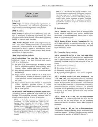 ARTICLE 280 — SURGE ARRESTERS                                                 280.24



                                                                       FPN No. 2: The selection of a properly rated metal oxide
                     ARTICLE 280                                       arrester is based on considerations of maximum continuous
                                                                       operating voltage and the magnitude and duration of over-
                     Surge Arresters                                   voltages at the arrester location as affected by phase-to-
                                                                       ground faults, system grounding techniques, switching
                                                                       surges, and other causes. See the manufacturer’s applica-
I. General                                                             tion rules for selection of the speciﬁc arrester to be used at
280.1 Scope. This article covers general requirements, in-             a particular location.
stallation requirements, and connection requirements for
surge arresters installed on premises wiring systems.               II. Installation
280.2 Deﬁnition.                                                    280.11 Location. Surge arresters shall be permitted to be
Surge Arrester. A protective device for limiting surge volt-        located indoors or outdoors. Surge arresters shall be made
ages by discharging or bypassing surge current, and it also         inaccessible to unqualiﬁed persons, unless listed for instal-
prevents continued ﬂow of follow current while remaining            lation in accessible locations.
capable of repeating these functions.
                                                                    280.12 Routing of Surge Arrester Connections. The con-
280.3 Number Required. Where used at a point on a cir-              ductor used to connect the surge arrester to line or bus and
cuit, a surge arrester shall be connected to each ungrounded        to ground shall not be any longer than necessary and shall
conductor. A single installation of such surge arresters shall      avoid unnecessary bends.
be permitted to protect a number of interconnected circuits,
provided that no circuit is exposed to surges while discon-
nected from the surge arresters.                                    III. Connecting Surge Arresters

280.4 Surge Arrester Selection.                                     280.21 Installed at Services of Less Than 1000 Volts.
                                                                    Line and ground connecting conductors shall not be smaller
(A) Circuits of Less Than 1000 Volts. Surge arresters in-
                                                                    than 14 AWG copper or 12 AWG aluminum. The arrester
stalled on a circuit of less than 1000 volts shall comply
with all of the following:                                          grounding conductor shall be connected to one of the fol-
                                                                    lowing:
(1) The rating of the surge arrester shall be equal to or greater
     than the maximum continuous phase-to-ground power              (1) Grounded service conductor
     frequency voltage available at the point of application.       (2) Grounding electrode conductor
(2) Surge arresters installed on circuits of less than 1000 volts   (3) Grounding electrode for the service
     shall be listed.                                               (4) Equipment grounding terminal in the service equipment
(3) Surge arresters shall be marked with a short circuit
     current rating and shall not be installed at a point on the    280.22 Installed on the Load Side Services of Less
     system where the available fault current is in excess of       Than 1000 Volts. Line and ground connecting conductors
     that rating.                                                   shall not be smaller than 14 AWG copper or 12 AWG alu-
(4) Surge arresters shall not be installed on ungrounded            minum. A surge arrester shall be permitted to be connected
     systems, impedance grounded systems, or corner                 between any two conductors — ungrounded conductor(s),
     grounded delta systems unless listed speciﬁcally for           grounded conductor, grounding conductor. The grounded
     use on these systems.                                          conductor and the grounding conductor shall be intercon-
                                                                    nected only by the normal operation of the surge arrester
(B) Circuits of 1 kV and Over — Silicon Carbide Types.
The rating of a silicon carbide-type surge arrester shall be not    during a surge.
less than 125 percent of the maximum continuous phase-to-
ground voltage available at the point of application.               280.23 Circuits of 1 kV and Over — Surge-Arrester
                                                                    Conductors. The conductor between the surge arrester
   FPN No. 1: For further information on surge arresters, see       and the line and the surge arrester and the grounding
   ANSI/IEEE C62.1-1989, Standard for Gapped Silicon-
   Carbide Surge Arresters for AC Power Circuits;                   connection shall not be smaller than 6 AWG copper or
   ANSI/IEEE C62.2-1987, Guide for the Application of               aluminum.
   Gapped Silicon-Carbide Surge Arresters for Alternating-
   Current Systems; ANSI/IEEE C62.11-1993, Standard for             280.24 Circuits of 1 kV and Over — Interconnections.
   Metal-Oxide Surge Arresters for Alternating-Current Power
   Circuits; and ANSI/IEEE C62.22-1991, Guide for the Appli-
                                                                    The grounding conductor of a surge arrester protecting a trans-
   cation of Metal-Oxide Surge Arresters for Alternating-Current    former that supplies a secondary distribution system shall be
   Systems.                                                         interconnected as speciﬁed in 280.24(A), (B), or (C).


2005 Edition   NATIONAL ELECTRICAL CODE                                                                                         70–119
 