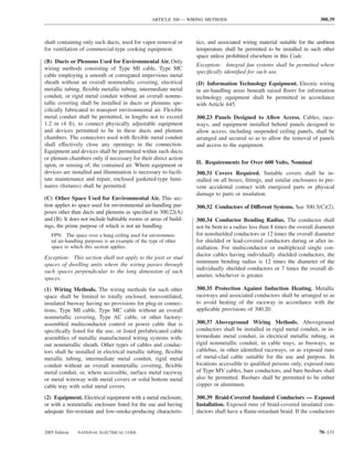 ARTICLE 300 — WIRING METHODS                                           300.39



shaft containing only such ducts, used for vapor removal or        tics, and associated wiring material suitable for the ambient
for ventilation of commercial-type cooking equipment.              temperature shall be permitted to be installed in such other
                                                                   space unless prohibited elsewhere in this Code.
(B) Ducts or Plenums Used for Environmental Air. Only
                                                                   Exception: Integral fan systems shall be permitted where
wiring methods consisting of Type MI cable, Type MC
                                                                   speciﬁcally identiﬁed for such use.
cable employing a smooth or corrugated impervious metal
sheath without an overall nonmetallic covering, electrical         (D) Information Technology Equipment. Electric wiring
metallic tubing, ﬂexible metallic tubing, intermediate metal       in air-handling areas beneath raised ﬂoors for information
conduit, or rigid metal conduit without an overall nonme-          technology equipment shall be permitted in accordance
tallic covering shall be installed in ducts or plenums spe-        with Article 645.
ciﬁcally fabricated to transport environmental air. Flexible
metal conduit shall be permitted, in lengths not to exceed         300.23 Panels Designed to Allow Access. Cables, race-
1.2 m (4 ft), to connect physically adjustable equipment           ways, and equipment installed behind panels designed to
and devices permitted to be in these ducts and plenum              allow access, including suspended ceiling panels, shall be
chambers. The connectors used with ﬂexible metal conduit           arranged and secured so as to allow the removal of panels
shall effectively close any openings in the connection.            and access to the equipment.
Equipment and devices shall be permitted within such ducts
or plenum chambers only if necessary for their direct action
upon, or sensing of, the contained air. Where equipment or         II. Requirements for Over 600 Volts, Nominal
devices are installed and illumination is necessary to facili-     300.31 Covers Required. Suitable covers shall be in-
tate maintenance and repair, enclosed gasketed-type lumi-          stalled on all boxes, ﬁttings, and similar enclosures to pre-
naires (ﬁxtures) shall be permitted.                               vent accidental contact with energized parts or physical
                                                                   damage to parts or insulation.
(C) Other Space Used for Environmental Air. This sec-
tion applies to space used for environmental air-handling pur-     300.32 Conductors of Different Systems. See 300.3(C)(2).
poses other than ducts and plenums as speciﬁed in 300.22(A)
and (B). It does not include habitable rooms or areas of build-    300.34 Conductor Bending Radius. The conductor shall
ings, the prime purpose of which is not air handling.              not be bent to a radius less than 8 times the overall diameter
   FPN: The space over a hung ceiling used for environmen-         for nonshielded conductors or 12 times the overall diameter
   tal air-handling purposes is an example of the type of other    for shielded or lead-covered conductors during or after in-
   space to which this section applies.                            stallation. For multiconductor or multiplexed single con-
                                                                   ductor cables having individually shielded conductors, the
Exception: This section shall not apply to the joist or stud
                                                                   minimum bending radius is 12 times the diameter of the
spaces of dwelling units where the wiring passes through
                                                                   individually shielded conductors or 7 times the overall di-
such spaces perpendicular to the long dimension of such
                                                                   ameter, whichever is greater.
spaces.
(1) Wiring Methods. The wiring methods for such other              300.35 Protection Against Induction Heating. Metallic
space shall be limited to totally enclosed, nonventilated,         raceways and associated conductors shall be arranged so as
insulated busway having no provisions for plug-in connec-          to avoid heating of the raceway in accordance with the
tions, Type MI cable, Type MC cable without an overall             applicable provisions of 300.20.
nonmetallic covering, Type AC cable, or other factory-
assembled multiconductor control or power cable that is            300.37 Aboveground Wiring Methods. Aboveground
speciﬁcally listed for the use, or listed prefabricated cable      conductors shall be installed in rigid metal conduit, in in-
assemblies of metallic manufactured wiring systems with-           termediate metal conduit, in electrical metallic tubing, in
out nonmetallic sheath. Other types of cables and conduc-          rigid nonmetallic conduit, in cable trays, as busways, as
tors shall be installed in electrical metallic tubing, ﬂexible     cablebus, in other identiﬁed raceways, or as exposed runs
metallic tubing, intermediate metal conduit, rigid metal           of metal-clad cable suitable for the use and purpose. In
conduit without an overall nonmetallic covering, ﬂexible           locations accessible to qualiﬁed persons only, exposed runs
metal conduit, or, where accessible, surface metal raceway         of Type MV cables, bare conductors, and bare busbars shall
or metal wireway with metal covers or solid bottom metal           also be permitted. Busbars shall be permitted to be either
cable tray with solid metal covers.                                copper or aluminum.

(2) Equipment. Electrical equipment with a metal enclosure,        300.39 Braid-Covered Insulated Conductors — Exposed
or with a nonmetallic enclosure listed for the use and having      Installation. Exposed runs of braid-covered insulated con-
adequate ﬁre-resistant and low-smoke-producing characteris-        ductors shall have a ﬂame-retardant braid. If the conductors


2005 Edition   NATIONAL ELECTRICAL CODE                                                                                   70–131
 