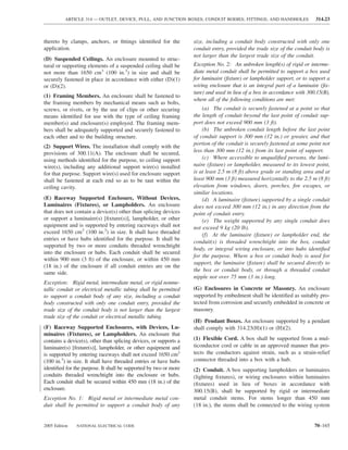 ARTICLE 314 — OUTLET, DEVICE, PULL, AND JUNCTION BOXES; CONDUIT BODIES; FITTINGS; AND HANDHOLES                314.23



thereto by clamps, anchors, or ﬁttings identiﬁed for the           size, including a conduit body constructed with only one
application.                                                       conduit entry, provided the trade size of the conduit body is
                                                                   not larger than the largest trade size of the conduit.
(D) Suspended Ceilings. An enclosure mounted to struc-
tural or supporting elements of a suspended ceiling shall be       Exception No. 2: An unbroken length(s) of rigid or interme-
not more than 1650 cm3 (100 in.3) in size and shall be             diate metal conduit shall be permitted to support a box used
securely fastened in place in accordance with either (D)(1)        for luminaire (ﬁxture) or lampholder support, or to support a
or (D)(2).                                                         wiring enclosure that is an integral part of a luminaire (ﬁx-
                                                                   ture) and used in lieu of a box in accordance with 300.15(B),
(1) Framing Members. An enclosure shall be fastened to
                                                                   where all of the following conditions are met:
the framing members by mechanical means such as bolts,
screws, or rivets, or by the use of clips or other securing            (a) The conduit is securely fastened at a point so that
means identiﬁed for use with the type of ceiling framing           the length of conduit beyond the last point of conduit sup-
member(s) and enclosure(s) employed. The framing mem-              port does not exceed 900 mm (3 ft).
bers shall be adequately supported and securely fastened to            (b) The unbroken conduit length before the last point
each other and to the building structure.                          of conduit support is 300 mm (12 in.) or greater, and that
                                                                   portion of the conduit is securely fastened at some point not
(2) Support Wires. The installation shall comply with the
provisions of 300.11(A). The enclosure shall be secured,           less than 300 mm (12 in.) from its last point of support.
using methods identiﬁed for the purpose, to ceiling support            (c) Where accessible to unqualiﬁed persons, the lumi-
wire(s), including any additional support wire(s) installed        naire (ﬁxture) or lampholder, measured to its lowest point,
for that purpose. Support wire(s) used for enclosure support       is at least 2.5 m (8 ft) above grade or standing area and at
shall be fastened at each end so as to be taut within the          least 900 mm (3 ft) measured horizontally to the 2.5 m (8 ft)
ceiling cavity.                                                    elevation from windows, doors, porches, ﬁre escapes, or
                                                                   similar locations.
(E) Raceway Supported Enclosure, Without Devices,                      (d) A luminaire (ﬁxture) supported by a single conduit
Luminaires (Fixtures), or Lampholders. An enclosure                does not exceed 300 mm (12 in.) in any direction from the
that does not contain a device(s) other than splicing devices      point of conduit entry.
or support a luminaire(s) [ﬁxture(s)], lampholder, or other            (e) The weight supported by any single conduit does
equipment and is supported by entering raceways shall not          not exceed 9 kg (20 lb).
exceed 1650 cm3 (100 in.3) in size. It shall have threaded             (f) At the luminaire (ﬁxture) or lampholder end, the
entries or have hubs identiﬁed for the purpose. It shall be
                                                                   conduit(s) is threaded wrenchtight into the box, conduit
supported by two or more conduits threaded wrenchtight
                                                                   body, or integral wiring enclosure, or into hubs identiﬁed
into the enclosure or hubs. Each conduit shall be secured
                                                                   for the purpose. Where a box or conduit body is used for
within 900 mm (3 ft) of the enclosure, or within 450 mm
                                                                   support, the luminaire (ﬁxture) shall be secured directly to
(18 in.) of the enclosure if all conduit entries are on the
                                                                   the box or conduit body, or through a threaded conduit
same side.
                                                                   nipple not over 75 mm (3 in.) long.
Exception: Rigid metal, intermediate metal, or rigid nonme-
tallic conduit or electrical metallic tubing shall be permitted    (G) Enclosures in Concrete or Masonry. An enclosure
to support a conduit body of any size, including a conduit         supported by embedment shall be identiﬁed as suitably pro-
body constructed with only one conduit entry, provided the         tected from corrosion and securely embedded in concrete or
trade size of the conduit body is not larger than the largest      masonry.
trade size of the conduit or electrical metallic tubing.
                                                                   (H) Pendant Boxes. An enclosure supported by a pendant
(F) Raceway Supported Enclosures, with Devices, Lu-                shall comply with 314.23(H)(1) or (H)(2).
minaires (Fixtures), or Lampholders. An enclosure that
contains a device(s), other than splicing devices, or supports a   (1) Flexible Cord. A box shall be supported from a mul-
luminaire(s) [ﬁxture(s)], lampholder, or other equipment and       ticonductor cord or cable in an approved manner that pro-
is supported by entering raceways shall not exceed 1650 cm3        tects the conductors against strain, such as a strain-relief
(100 in.3) in size. It shall have threaded entries or have hubs    connector threaded into a box with a hub.
identiﬁed for the purpose. It shall be supported by two or more    (2) Conduit. A box supporting lampholders or luminaires
conduits threaded wrenchtight into the enclosure or hubs.          (lighting ﬁxtures), or wiring enclosures within luminaires
Each conduit shall be secured within 450 mm (18 in.) of the        (ﬁxtures) used in lieu of boxes in accordance with
enclosure.                                                         300.15(B), shall be supported by rigid or intermediate
Exception No. 1: Rigid metal or intermediate metal con-            metal conduit stems. For stems longer than 450 mm
duit shall be permitted to support a conduit body of any           (18 in.), the stems shall be connected to the wiring system


2005 Edition   NATIONAL ELECTRICAL CODE                                                                                  70–165
 