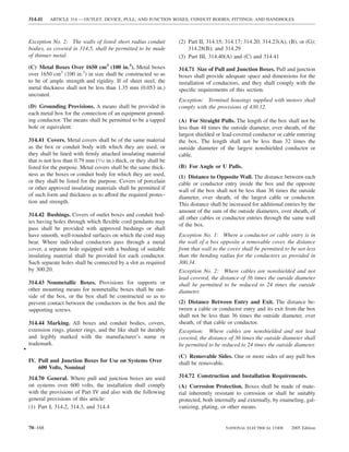 314.41    ARTICLE 314 — OUTLET, DEVICE, PULL, AND JUNCTION BOXES; CONDUIT BODIES; FITTINGS; AND HANDHOLES



    Exception No. 2: The walls of listed short radius conduit          (2) Part II, 314.15; 314.17; 314.20; 314.23(A), (B), or (G);
    bodies, as covered in 314.5, shall be permitted to be made             314.28(B); and 314.29
    of thinner metal.                                                  (3) Part III, 314.40(A) and (C) and 314.41
    (C) Metal Boxes Over 1650 cm3 (100 in.3). Metal boxes              314.71 Size of Pull and Junction Boxes. Pull and junction
    over 1650 cm3 (100 in.3) in size shall be constructed so as        boxes shall provide adequate space and dimensions for the
    to be of ample strength and rigidity. If of sheet steel, the       installation of conductors, and they shall comply with the
    metal thickness shall not be less than 1.35 mm (0.053 in.)         speciﬁc requirements of this section.
    uncoated.
                                                                       Exception: Terminal housings supplied with motors shall
    (D) Grounding Provisions. A means shall be provided in             comply with the provisions of 430.12.
    each metal box for the connection of an equipment ground-
    ing conductor. The means shall be permitted to be a tapped         (A) For Straight Pulls. The length of the box shall not be
    hole or equivalent.                                                less than 48 times the outside diameter, over sheath, of the
                                                                       largest shielded or lead-covered conductor or cable entering
    314.41 Covers. Metal covers shall be of the same material          the box. The length shall not be less than 32 times the
    as the box or conduit body with which they are used, or            outside diameter of the largest nonshielded conductor or
    they shall be lined with ﬁrmly attached insulating material        cable.
    that is not less than 0.79 mm (1⁄32 in.) thick, or they shall be
    listed for the purpose. Metal covers shall be the same thick-      (B) For Angle or U Pulls.
    ness as the boxes or conduit body for which they are used,         (1) Distance to Opposite Wall. The distance between each
    or they shall be listed for the purpose. Covers of porcelain       cable or conductor entry inside the box and the opposite
    or other approved insulating materials shall be permitted if       wall of the box shall not be less than 36 times the outside
    of such form and thickness as to afford the required protec-       diameter, over sheath, of the largest cable or conductor.
    tion and strength.                                                 This distance shall be increased for additional entries by the
                                                                       amount of the sum of the outside diameters, over sheath, of
    314.42 Bushings. Covers of outlet boxes and conduit bod-
                                                                       all other cables or conductor entries through the same wall
    ies having holes through which ﬂexible cord pendants may
                                                                       of the box.
    pass shall be provided with approved bushings or shall
    have smooth, well-rounded surfaces on which the cord may           Exception No. 1: Where a conductor or cable entry is in
    bear. Where individual conductors pass through a metal             the wall of a box opposite a removable cover, the distance
    cover, a separate hole equipped with a bushing of suitable         from that wall to the cover shall be permitted to be not less
    insulating material shall be provided for each conductor.          than the bending radius for the conductors as provided in
    Such separate holes shall be connected by a slot as required       300.34.
    by 300.20.                                                         Exception No. 2: Where cables are nonshielded and not
                                                                       lead covered, the distance of 36 times the outside diameter
    314.43 Nonmetallic Boxes. Provisions for supports or               shall be permitted to be reduced to 24 times the outside
    other mounting means for nonmetallic boxes shall be out-           diameter.
    side of the box, or the box shall be constructed so as to
    prevent contact between the conductors in the box and the          (2) Distance Between Entry and Exit. The distance be-
    supporting screws.                                                 tween a cable or conductor entry and its exit from the box
                                                                       shall not be less than 36 times the outside diameter, over
    314.44 Marking. All boxes and conduit bodies, covers,              sheath, of that cable or conductor.
    extension rings, plaster rings, and the like shall be durably      Exception: Where cables are nonshielded and not lead
    and legibly marked with the manufacturer’s name or                 covered, the distance of 36 times the outside diameter shall
    trademark.                                                         be permitted to be reduced to 24 times the outside diameter.
•
                                                                       (C) Removable Sides. One or more sides of any pull box
    IV. Pull and Junction Boxes for Use on Systems Over                shall be removable.
        600 Volts, Nominal
    314.70 General. Where pull and junction boxes are used             314.72 Construction and Installation Requirements.
    on systems over 600 volts, the installation shall comply           (A) Corrosion Protection. Boxes shall be made of mate-
    with the provisions of Part IV and also with the following         rial inherently resistant to corrosion or shall be suitably
    general provisions of this article:                                protected, both internally and externally, by enameling, gal-
    (1) Part I, 314.2, 314.3, and 314.4                                vanizing, plating, or other means.


    70–168                                                                                  NATIONAL ELECTRICAL CODE      2005 Edition
 