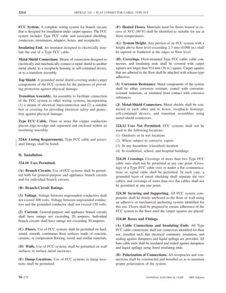 324.6                                  ARTICLE 324 — FLAT CONDUCTOR CABLE: TYPE FCC



FCC System. A complete wiring system for branch circuits          (F) Heated Floors. Materials used for ﬂoors heated in ex-
that is designed for installation under carpet squares. The FCC   cess of 30°C (86°F) shall be identiﬁed as suitable for use at
system includes Type FCC cable and associated shielding,          these temperatures.
connectors, terminators, adapters, boxes, and receptacles.
                                                                  (G) System Height. Any portion of an FCC system with a
Insulating End. An insulator designed to electrically insu-       height above ﬂoor level exceeding 2.3 mm (0.090 in.) shall
late the end of a Type FCC cable.                                 be tapered or feathered at the edges to ﬂoor level.

Metal Shield Connections. Means of connection designed to         (H) Coverings. Floor-mounted Type FCC cable, cable con-
electrically and mechanically connect a metal shield to another   nectors, and insulating ends shall be covered with carpet
metal shield, to a receptacle housing or self-contained device,   squares not larger than 914 mm (36 in.) square. Carpet squares
or to a transition assembly.                                      that are adhered to the ﬂoor shall be attached with release-type
                                                                  adhesives.
Top Shield. A grounded metal shield covering under-carpet
components of the FCC system for the purposes of provid-          (I) Corrosion Resistance. Metal components of the system
ing protection against physical damage.                           shall be either corrosion resistant, coated with corrosion-
                                                                  resistant materials, or insulated from contact with corrosive
Transition Assembly. An assembly to facilitate connection         substances.
of the FCC system to other wiring systems, incorporating
(1) a means of electrical interconnection and (2) a suitable      (J) Metal-Shield Connectors. Metal shields shall be con-
box or covering for providing electrical safety and protec-       nected to each other and to boxes, receptacle housings,
tion against physical damage.                                     self-contained devices, and transition assemblies using
                                                                  metal-shield connectors.
Type FCC Cable. Three or more ﬂat copper conductors
placed edge-to-edge and separated and enclosed within an          324.12 Uses Not Permitted. FCC systems shall not be
insulating assembly.                                              used in the following locations:
                                                                  (1) Outdoors or in wet locations
324.6 Listing Requirements. Type FCC cable and associ-            (2) Where subject to corrosive vapors
ated ﬁttings shall be listed.
                                                                  (3) In any hazardous (classiﬁed) location
                                                                  (4) In residential, school, and hospital buildings
II. Installation
                                                                  324.18 Crossings. Crossings of more than two Type FCC
324.10 Uses Permitted.                                            cable runs shall not be permitted at any one point. Cross-
                                                                  ings of a Type FCC cable over or under a ﬂat communica-
(A) Branch Circuits. Use of FCC systems shall be permit-          tions or signal cable shall be permitted. In each case, a
ted both for general-purpose and appliance branch circuits        grounded layer of metal shielding shall separate the two
and for individual branch circuits.                               cables, and crossings of more than two ﬂat cables shall not
                                                                  be permitted at any one point.
(B) Branch-Circuit Ratings.
                                                                  324.30 Securing and Supporting. All FCC system com-
(1) Voltage. Voltage between ungrounded conductors shall
                                                                  ponents shall be ﬁrmly anchored to the ﬂoor or wall using
not exceed 300 volts. Voltage between ungrounded conduc-
                                                                  an adhesive or mechanical anchoring system identiﬁed for
tors and the grounded conductor shall not exceed 150 volts.
                                                                  this use. Floors shall be prepared to ensure adherence of the
(2) Current. General-purpose and appliance branch circuits        FCC system to the ﬂoor until the carpet squares are placed.
shall have ratings not exceeding 20 amperes. Individual
                                                                  324.40 Boxes and Fittings.
branch circuits shall have ratings not exceeding 30 amperes.
                                                                  (A) Cable Connections and Insulating Ends. All Type
(C) Floors. Use of FCC systems shall be permitted on hard,        FCC cable connections shall use connectors identiﬁed for their
sound, smooth, continuous ﬂoor surfaces made of concrete,         use, installed such that electrical continuity, insulation, and
ceramic, or composition ﬂooring, wood, and similar materials.     sealing against dampness and liquid spillage are provided. All
                                                                  bare cable ends shall be insulated and sealed against dampness
(D) Walls. Use of FCC systems shall be permitted on wall          and liquid spillage using listed insulating ends.
surfaces in surface metal raceways.
                                                                  (B) Polarization of Connections. All receptacles and con-
(E) Damp Locations. Use of FCC systems in damp loca-              nections shall be constructed and installed so as to maintain
tions shall be permitted.                                         proper polarization of the system.


70–172                                                                                 NATIONAL ELECTRICAL CODE       2005 Edition
 
