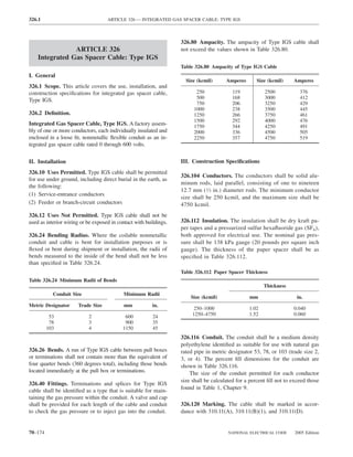 326.1                               ARTICLE 326 — INTEGRATED GAS SPACER CABLE: TYPE IGS



                                                                   326.80 Ampacity. The ampacity of Type IGS cable shall
                ARTICLE 326                                        not exceed the values shown in Table 326.80.
    Integrated Gas Spacer Cable: Type IGS
                                                                   Table 326.80 Ampacity of Type IGS Cable
I. General
                                                                     Size (kcmil)      Amperes       Size (kcmil)    Amperes
326.1 Scope. This article covers the use, installation, and
construction speciﬁcations for integrated gas spacer cable,              250              119           2500            376
                                                                         500              168           3000            412
Type IGS.
                                                                         750              206           3250            429
                                                                        1000              238           3500            445
326.2 Deﬁnition.                                                        1250              266           3750            461
                                                                        1500              292           4000            476
Integrated Gas Spacer Cable, Type IGS. A factory assem-                 1750              344           4250            491
bly of one or more conductors, each individually insulated and          2000              336           4500            505
enclosed in a loose ﬁt, nonmetallic ﬂexible conduit as an in-           2250              357           4750            519
tegrated gas spacer cable rated 0 through 600 volts.

II. Installation                                                   III. Construction Speciﬁcations
326.10 Uses Permitted. Type IGS cable shall be permitted
                                                                   326.104 Conductors. The conductors shall be solid alu-
for use under ground, including direct burial in the earth, as
                                                                   minum rods, laid parallel, consisting of one to nineteen
the following:
                                                                   12.7 mm (1⁄2 in.) diameter rods. The minimum conductor
(1) Service-entrance conductors
                                                                   size shall be 250 kcmil, and the maximum size shall be
(2) Feeder or branch-circuit conductors                            4750 kcmil.
326.12 Uses Not Permitted. Type IGS cable shall not be
used as interior wiring or be exposed in contact with buildings.   326.112 Insulation. The insulation shall be dry kraft pa-
                                                                   per tapes and a pressurized sulfur hexaﬂuoride gas (SF6),
326.24 Bending Radius. Where the coilable nonmetallic              both approved for electrical use. The nominal gas pres-
conduit and cable is bent for installation purposes or is          sure shall be 138 kPa gauge (20 pounds per square inch
ﬂexed or bent during shipment or installation, the radii of        gauge). The thickness of the paper spacer shall be as
bends measured to the inside of the bend shall not be less         speciﬁed in Table 326.112.
than speciﬁed in Table 326.24.
                                                                   Table 326.112 Paper Spacer Thickness
Table 326.24 Minimum Radii of Bends
                                                                                                        Thickness
           Conduit Size                    Minimum Radii
                                                                       Size (kcmil)              mm                    in.
Metric Designator     Trade Size           mm            in.
                                                                         250–1000                1.02                0.040
          53               2                600          24             1250–4750                1.52                0.060
          78               3                900          35
         103               4               1150          45
                                                                   326.116 Conduit. The conduit shall be a medium density
                                                                   polyethylene identiﬁed as suitable for use with natural gas
326.26 Bends. A run of Type IGS cable between pull boxes           rated pipe in metric designator 53, 78, or 103 (trade size 2,
or terminations shall not contain more than the equivalent of      3, or 4). The percent ﬁll dimensions for the conduit are
four quarter bends (360 degrees total), including those bends      shown in Table 326.116.
located immediately at the pull box or terminations.                   The size of the conduit permitted for each conductor
                                                                   size shall be calculated for a percent ﬁll not to exceed those
326.40 Fittings. Terminations and splices for Type IGS
cable shall be identiﬁed as a type that is suitable for main-      found in Table 1, Chapter 9.
taining the gas pressure within the conduit. A valve and cap
shall be provided for each length of the cable and conduit         326.120 Marking. The cable shall be marked in accor-
to check the gas pressure or to inject gas into the conduit.       dance with 310.11(A), 310.11(B)(1), and 310.11(D).


70–174                                                                                  NATIONAL ELECTRICAL CODE      2005 Edition
 