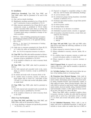 ARTICLE 334 — NONMETALLIC-SHEATHED CABLE: TYPES NM, NMC, AND NMS                           334.15



    II. Installation                                                  (2) Exposed in dropped or suspended ceilings in other
                                                                          than one- and two-family and multifamily dwellings
    334.10 Uses Permitted. Type NM, Type NMC, and
    Type NMS cables shall be permitted to be used in the              (3) As service-entrance cable
    following:                                                        (4) In commercial garages having hazardous (classiﬁed)
    (1) One- and two-family dwellings.                                    locations as deﬁned in 511.3
    (2) Multifamily dwellings permitted to be of Types III, IV,       (5) In theaters and similar locations, except where permit-
         and V construction except as prohibited in 334.12.               ted in 518.4(B)
    (3) Other structures permitted to be of Types III, IV, and V      (6) In motion picture studios
         construction except as prohibited in 334.12. Cables          (7) In storage battery rooms
         shall be concealed within walls, ﬂoors, or ceilings that     (8) In hoistways or on elevators or escalators
         provide a thermal barrier of material that has at least a    (9) Embedded in poured cement, concrete, or aggregate
         15-minute ﬁnish rating as identiﬁed in listings of ﬁre-     (10) In hazardous (classiﬁed) locations, except where per-
         rated assemblies.                                                mitted by the following:
       FPN No. 1: Types of building construction and occupancy            a. 501.10(B)(3)
       classiﬁcations are deﬁned in NFPA 220-1999, Standard on            b. 502.10(B)(3)
       Types of Building Construction, or the applicable building
                                                                          c. 504.20
       code, or both.
       FPN No. 2: See Annex E for determination of building          (B) Types NM and NMS. Types NM and NMS cables
       types [NFPA 220, Table 3-1].                                  shall not be used under the following conditions or in the
    (4) Cable trays in structures permitted to be Types III, IV,     following locations:
        or V where the cables are identiﬁed for the use.             (1) Where exposed to corrosive fumes or vapors
       FPN: See 310.10 for temperature limitation of conductors.     (2) Where embedded in masonry, concrete, adobe, ﬁll, or
                                                                          plaster
    (A) Type NM. Type NM cable shall be permitted as follows:
                                                                     (3) In a shallow chase in masonry, concrete, or adobe and
    (1) For both exposed and concealed work in normally dry               covered with plaster, adobe, or similar ﬁnish
        locations except as prohibited in 334.10(3)
                                                                     (4) Where exposed or subject to excessive moisture or
    (2) To be installed or ﬁshed in air voids in masonry block            dampness
        or tile walls
    (B) Type NMC. Type NMC cable shall be permitted as               334.15 Exposed Work. In exposed work, except as pro-
    follows:                                                         vided in 300.11(A), cable shall be installed as speciﬁed in
                                                                     334.15(A) through (C).
    (1) For both exposed and concealed work in dry, moist,
         damp, or corrosive locations, except as prohibited by       (A) To Follow Surface. Cable shall closely follow the sur-
         334.10(3)                                                   face of the building ﬁnish or of running boards.
    (2) In outside and inside walls of masonry block or tile
    (3) In a shallow chase in masonry, concrete, or adobe pro-       (B) Protection from Physical Damage. Cable shall be
         tected against nails or screws by a steel plate at least    protected from physical damage where necessary by rigid
         1.59 mm (1⁄16 in.) thick and covered with plaster, adobe,   metal conduit, intermediate metal conduit, electrical metal-
         or similar ﬁnish                                            lic tubing, Schedule 80 PVC rigid nonmetallic conduit, or
                                                                     other approved means. Where passing through a ﬂoor, the
    (C) Type NMS. Type NMS cable shall be permitted as               cable shall be enclosed in rigid metal conduit, intermediate
    follows:                                                         metal conduit, electrical metallic tubing, Schedule 80 PVC
    (1) For both exposed and concealed work in normally dry          rigid nonmetallic conduit, or other approved means extend-
         locations except as prohibited by 334.10(3)                 ing at least 150 mm (6 in.) above the ﬂoor.
    (2) To be installed or ﬁshed in air voids in masonry block            Where Type NMC cable is installed in shallow chases
         or tile walls                                               in masonry, concrete, or adobe, the cable shall be protected
•                                                                    against nails or screws by a steel plate at least 1.59 mm
    334.12 Uses Not Permitted.                                       (1⁄16 in.) thick and covered with plaster, adobe, or similar
                                                                     ﬁnish.
    (A) Types NM, NMC, and NMS. Types NM, NMC, and
    NMS cables shall not be permitted as follows:                    (C) In Unﬁnished Basements. Where cable is run at
     (1) In any dwelling or structure not speciﬁcally permitted      angles with joists in unﬁnished basements, it shall be per-
         in 334.10(1), (2), and (3)                                  missible to secure cables not smaller than two 6 AWG or


    2005 Edition   NATIONAL ELECTRICAL CODE                                                                               70–179
 