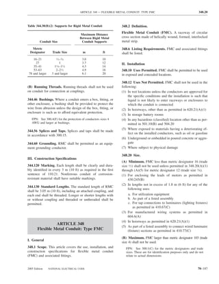 ARTICLE 348 — FLEXIBLE METAL CONDUIT: TYPE FMC                                     348.20



Table 344.30(B)(2) Supports for Rigid Metal Conduit             348.2 Deﬁnition.
                                                                Flexible Metal Conduit (FMC). A raceway of circular
                                       Maximum Distance
                                       Between Rigid Metal      cross section made of helically wound, formed, interlocked
         Conduit Size                   Conduit Supports        metal strip.

   Metric                                                       348.6 Listing Requirements. FMC and associated ﬁttings
  Designator       Trade Size            m              ft      shall be listed.
    16–21              ⁄–⁄
                      12 34             3.0             10
      27                 1              3.7             12      II. Installation
    35–41            11⁄4–11⁄2          4.3             14
    53–63             2–21⁄2            4.9             16      348.10 Uses Permitted. FMC shall be permitted to be used
 78 and larger     3 and larger         6.1             20      in exposed and concealed locations.

                                                                348.12 Uses Not Permitted. FMC shall not be used in the
(B) Running Threads. Running threads shall not be used          following:
on conduit for connection at couplings.                         (1) In wet locations unless the conductors are approved for
                                                                     the speciﬁc conditions and the installation is such that
344.46 Bushings. Where a conduit enters a box, ﬁtting, or            liquid is not likely to enter raceways or enclosures to
other enclosure, a bushing shall be provided to protect the          which the conduit is connected
wire from abrasion unless the design of the box, ﬁtting, or     (2) In hoistways, other than as permitted in 620.21(A)(1)
enclosure is such as to afford equivalent protection.
                                                                (3) In storage battery rooms
   FPN: See 300.4(F) for the protection of conductors sizes 4   (4) In any hazardous (classiﬁed) location other than as per-
   AWG and larger at bushings.                                       mitted in 501.10(B) and 504.20
                                                                (5) Where exposed to materials having a deteriorating ef-
344.56 Splices and Taps. Splices and taps shall be made
                                                                     fect on the installed conductors, such as oil or gasoline
in accordance with 300.15.
                                                                (6) Underground or embedded in poured concrete or aggre-
344.60 Grounding. RMC shall be permitted as an equip-                gate
ment grounding conductor.                                       (7) Where subject to physical damage

                                                                348.20 Size.
III. Construction Speciﬁcations
                                                                (A) Minimum. FMC less than metric designator 16 (trade
344.120 Marking. Each length shall be clearly and dura-         size 1⁄2) shall not be used unless permitted in 348.20(A)(1)
bly identiﬁed in every 3 m (10 ft) as required in the ﬁrst      through (A)(5) for metric designator 12 (trade size 3⁄8).
sentence of 110.21. Nonferrous conduit of corrosion-            (1) For enclosing the leads of motors as permitted in
resistant material shall have suitable markings.                    430.245(B)
                                                                (2) In lengths not in excess of 1.8 m (6 ft) for any of the
344.130 Standard Lengths. The standard length of RMC
                                                                    following uses:
shall be 3.05 m (10 ft), including an attached coupling, and
each end shall be threaded. Longer or shorter lengths with           a. For utilization equipment
or without coupling and threaded or unthreaded shall be              b. As part of a listed assembly
permitted.                                                           c. For tap connections to luminaires (lighting ﬁxtures)
                                                                         as permitted in 410.67(C)
                                                                (3) For manufactured wiring systems as permitted in
                                                                    604.6(A)
                                                                (4) In hoistways as permitted in 620.21(A)(1)
                 ARTICLE 348
                                                                (5) As part of a listed assembly to connect wired luminaire
       Flexible Metal Conduit: Type FMC                             (ﬁxture) sections as permitted in 410.77(C)
                                                                (B) Maximum. FMC larger than metric designator 103 (trade
I. General
                                                                size 4) shall not be used.
348.1 Scope. This article covers the use, installation, and        FPN: See 300.1(C) for the metric designators and trade
construction speciﬁcations for ﬂexible metal conduit               sizes. These are for identiﬁcation purposes only and do not
(FMC) and associated ﬁttings.                                      relate to actual dimensions.


2005 Edition     NATIONAL ELECTRICAL CODE                                                                                70–187
 