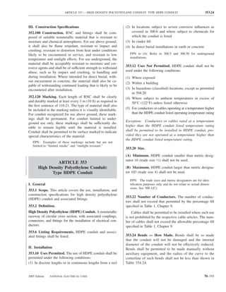 ARTICLE 353 — HIGH DENSITY POLYETHYLENE CONDUIT: TYPE HDPE CONDUIT                                353.24



III. Construction Speciﬁcations                                   (2) In locations subject to severe corrosive inﬂuences as
352.100 Construction. RNC and ﬁttings shall be com-                   covered in 300.6 and where subject to chemicals for
posed of suitable nonmetallic material that is resistant to           which the conduit is listed
moisture and chemical atmospheres. For use above ground,          (3) In cinder ﬁll
it shall also be ﬂame retardant, resistant to impact and          (4) In direct burial installations in earth or concrete
crushing, resistant to distortion from heat under conditions
likely to be encountered in service, and resistant to low            FPN to (4): Refer to 300.5 and 300.50 for underground
                                                                     installations.
temperature and sunlight effects. For use underground, the
material shall be acceptably resistant to moisture and cor-
                                                                  353.12 Uses Not Permitted. HDPE conduit shall not be
rosive agents and shall be of sufficient strength to withstand
abuse, such as by impact and crushing, in handling and            used under the following conditions:
during installation. Where intended for direct burial, with-      (1) Where exposed
out encasement in concrete, the material shall also be ca-
                                                                  (2) Within a building
pable of withstanding continued loading that is likely to be
encountered after installation.                                   (3) In hazardous (classiﬁed) locations, except as permitted
                                                                      in 504.20
352.120 Marking. Each length of RNC shall be clearly              (4) Where subject to ambient temperatures in excess of
and durably marked at least every 3 m (10 ft) as required in          50°C (122°F) unless listed otherwise
the ﬁrst sentence of 110.21. The type of material shall also
be included in the marking unless it is visually identiﬁable.     (5) For conductors or cables operating at a temperature higher
For conduit recognized for use above ground, these mark-              than the HDPE conduit listed operating temperature rating
ings shall be permanent. For conduit limited to under-
                                                                  Exception: Conductors or cables rated at a temperature
ground use only, these markings shall be sufficiently du-
rable to remain legible until the material is installed.          higher than the HDPE conduit listed temperature rating
Conduit shall be permitted to be surface marked to indicate       shall be permitted to be installed in HDPE conduit, pro-
special characteristics of the material.                          vided they are not operated at a temperature higher than
                                                                  the HDPE conduit listed temperature rating.
   FPN: Examples of these markings include but are not
   limited to “limited smoke” and “sunlight resistant.”
                                                                  353.20 Size.
                                                                  (A) Minimum. HDPE conduit smaller than metric desig-
                                                                  nator 16 (trade size 1⁄2) shall not be used.
                ARTICLE 353
       High Density Polyethylene Conduit:                         (B) Maximum. HDPE conduit larger than metric designa-
             Type HDPE Conduit                                    tor 103 (trade size 4) shall not be used.

                                                                     FPN: The trade sizes and metric designators are for iden-
I. General                                                           tiﬁcation purposes only and do not relate to actual dimen-
                                                                     sions. See 300.1(C).
353.1 Scope. This article covers the use, installation, and
construction speciﬁcations for high density polyethylene
                                                                  353.22 Number of Conductors. The number of conduc-
(HDPE) conduit and associated ﬁttings.
                                                                  tors shall not exceed that permitted by the percentage ﬁll
353.2 Deﬁnition.                                                  speciﬁed in Table 1, Chapter 9.
High Density Polyethylene (HDPE) Conduit. A nonmetallic               Cables shall be permitted to be installed where such use
raceway of circular cross section, with associated couplings,     is not prohibited by the respective cable articles. The num-
connectors, and ﬁttings for the installation of electrical con-   ber of cables shall not exceed the allowable percentage ﬁll
ductors.                                                          speciﬁed in Table 1, Chapter 9.
353.6 Listing Requirements. HDPE conduit and associ-
ated ﬁttings shall be listed.                                     353.24 Bends — How Made. Bends shall be so made
                                                                  that the conduit will not be damaged and the internal
                                                                  diameter of the conduit will not be effectively reduced.
II. Installation                                                  Bends shall be permitted to be made manually without
353.10 Uses Permitted. The use of HDPE conduit shall be           auxiliary equipment, and the radius of the curve to the
permitted under the following conditions:                         centerline of such bends shall not be less than shown in
(1) In discrete lengths or in continuous lengths from a reel      Table 354.24.


2005 Edition   NATIONAL ELECTRICAL CODE                                                                                   70–193
 