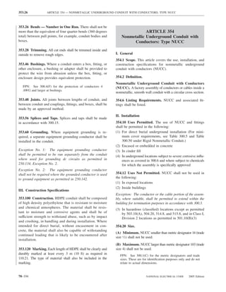 353.26            ARTICLE 354 — NONMETALLIC UNDERGROUND CONDUIT WITH CONDUCTORS: TYPE NUCC



353.26 Bends — Number in One Run. There shall not be
more than the equivalent of four quarter bends (360 degrees                   ARTICLE 354
total) between pull points, for example, conduit bodies and       Nonmetallic Underground Conduit with
boxes.                                                                 Conductors: Type NUCC
353.28 Trimming. All cut ends shall be trimmed inside and
outside to remove rough edges.                                I. General
                                                              354.1 Scope. This article covers the use, installation, and
353.46 Bushings. Where a conduit enters a box, ﬁtting, or     construction speciﬁcations for nonmetallic underground
other enclosure, a bushing or adapter shall be provided to    conduit with conductors (NUCC).
protect the wire from abrasion unless the box, ﬁtting, or
enclosure design provides equivalent protection.              354.2 Deﬁnition.
                                                              Nonmetallic Underground Conduit with Conductors
  FPN: See 300.4(F) for the protection of conductors 4        (NUCC). A factory assembly of conductors or cables inside a
  AWG and larger at bushings.
                                                              nonmetallic, smooth wall conduit with a circular cross section.
353.48 Joints. All joints between lengths of conduit, and     354.6 Listing Requirements. NUCC and associated ﬁt-
between conduit and couplings, ﬁttings, and boxes, shall be   tings shall be listed.
made by an approved method.
                                                              II. Installation
353.56 Splices and Taps. Splices and taps shall be made
in accordance with 300.15.                                    354.10 Uses Permitted. The use of NUCC and ﬁttings
                                                              shall be permitted in the following:
353.60 Grounding. Where equipment grounding is re-            (1) For direct burial underground installation (For mini-
quired, a separate equipment grounding conductor shall be         mum cover requirements, see Table 300.5 and Table
installed in the conduit.                                         300.50 under Rigid Nonmetallic Conduit.)
                                                              (2) Encased or embedded in concrete
Exception No. 1: The equipment grounding conductor            (3) In cinder ﬁll
shall be permitted to be run separately from the conduit      (4) In underground locations subject to severe corrosive inﬂu-
where used for grounding dc circuits as permitted in              ences as covered in 300.6 and where subject to chemicals
250.134, Exception No. 2.                                         for which the assembly is speciﬁcally approved
Exception No. 2: The equipment grounding conductor
shall not be required where the grounded conductor is used    354.12 Uses Not Permitted. NUCC shall not be used in
to ground equipment as permitted in 250.142.                  the following:
                                                              (1) In exposed locations
                                                              (2) Inside buildings
III. Construction Speciﬁcations
                                                              Exception: The conductor or the cable portion of the assem-
353.100 Construction. HDPE conduit shall be composed          bly, where suitable, shall be permitted to extend within the
of high density polyethylene that is resistant to moisture    building for termination purposes in accordance with 300.3.
and chemical atmospheres. The material shall be resis-
                                                              (3) In hazardous (classiﬁed) locations except as permitted
tant to moisture and corrosive agents and shall be of             by 503.10(A), 504.20, 514.8, and 515.8, and in Class I,
sufficient strength to withstand abuse, such as by impact         Division 2 locations as permitted in 501.10(B)(3)
and crushing, in handling and during installation. Where
intended for direct burial, without encasement in con-        354.20 Size.
crete, the material shall also be capable of withstanding
                                                              (A) Minimum. NUCC smaller than metric designator 16 (trade
continued loading that is likely to be encountered after
                                                              size 1⁄2) shall not be used.
installation.
                                                              (B) Maximum. NUCC larger than metric designator 103 (trade
353.120 Marking. Each length of HDPE shall be clearly and     size 4) shall not be used.
durably marked at least every 3 m (10 ft) as required in         FPN: See 300.1(C) for the metric designators and trade
110.21. The type of material shall also be included in the       sizes. These are for identiﬁcation purposes only and do not
marking.                                                         relate to actual dimensions.



70–194                                                                              NATIONAL ELECTRICAL CODE       2005 Edition
 