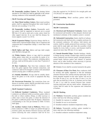 ARTICLE 366 — AUXILIARY GUTTERS                                          366.120



(B) Nonmetallic Auxiliary Gutters. The derating factors           than that required in 314.28(A)(1) for straight pulls and
speciﬁed in 310.15(B)(2)(a) shall be applicable to the current-   314.28(A)(2) for angle pulls.
carrying conductors in the nonmetallic auxiliary gutter.
                                                                  366.60 Grounding. Metal auxiliary gutters shall be
366.30 Securing and Supporting.                                   grounded.
(A) Sheet Metal Auxiliary Gutters. Sheet metal auxiliary
gutters shall be supported throughout their entire length at      III. Construction Speciﬁcations
intervals not exceeding 1.5 m (5 ft).
                                                                  366.100 Construction.
(B) Nonmetallic Auxiliary Gutters. Nonmetallic auxil-
iary gutters shall be supported at intervals not to exceed        (A) Electrical and Mechanical Continuity. Gutters shall
900 mm (3 ft) and at each end or joint, unless listed for         be constructed and installed so that adequate electrical and
other support intervals. In no case shall the distance be-        mechanical continuity of the complete system is secured.
tween supports exceed 3 m (10 ft).
                                                                  (B) Substantial Construction. Gutters shall be of substan-
366.44 Expansion Fittings. Expansion ﬁttings shall be in-         tial construction and shall provide a complete enclosure for
stalled where expected length change, due to expansion and        the contained conductors. All surfaces, both interior and
contraction due to temperature change, is more than 6 mm          exterior, shall be suitably protected from corrosion. Corner
(0.25 in.).                                                       joints shall be made tight, and where the assembly is held
                                                                  together by rivets, bolts, or screws, such fasteners shall be
366.56 Splices and Taps. Splices and taps shall comply            spaced not more than 300 mm (12 in.) apart.
with 366.56(A) through (D).
                                                                  (C) Smooth Rounded Edges. Suitable bushings, shields,
(A) Within Gutters. Splices or taps shall be permitted            or ﬁttings having smooth, rounded edges shall be provided
within gutters where they are accessible by means of re-          where conductors pass between gutters, through partitions,
movable covers or doors. The conductors, including splices        around bends, between gutters and cabinets or junction
and taps, shall not ﬁll the gutter to more than 75 percent of     boxes, and at other locations where necessary to prevent
its area.                                                         abrasion of the insulation of the conductors.
(B) Bare Conductors. Taps from bare conductors shall
                                                                  (D) Covers. Covers shall be securely fastened to the gutter.
leave the gutter opposite their terminal connections, and
conductors shall not be brought in contact with uninsulated
                                                                  (E) Clearance of Bare Live Parts. Bare conductors shall
current-carrying parts of different potential.
                                                                  be securely and rigidly supported so that the minimum
(C) Suitably Identiﬁed. All taps shall be suitably identi-        clearance between bare current-carrying metal parts of dif-
ﬁed at the gutter as to the circuit or equipment that they        ferent potential mounted on the same surface will not be
supply.                                                           less than 50 mm (2 in.), nor less than 25 mm (1 in.) for
                                                                  parts that are held free in the air. A clearance not less than
(D) Overcurrent Protection. Tap connections from con-
                                                                  25 mm (1 in.) shall be secured between bare current-
ductors in auxiliary gutters shall be provided with overcur-
                                                                  carrying metal parts and any metal surface. Adequate pro-
rent protection as required in 240.21.
                                                                  visions shall be made for the expansion and contraction
                                                                  of busbars.
366.58 Insulated Conductors.
(A) Deﬂected Insulated Conductors. Where insulated                366.120 Marking.
conductors are deﬂected within an auxiliary gutter, either at
the ends or where conduits, ﬁttings, or other raceways or         (A) Outdoors. Nonmetallic auxiliary gutters installed out-
cables enter or leave the gutter, or where the direction of       doors shall have the following markings:
the gutter is deﬂected greater than 30 degrees, dimensions        (1) Suitable for exposure to sunlight
corresponding to one wire per terminal in Table 312.6(A)
                                                                  (2) Suitable for use in wet locations
shall apply.
                                                                  (3) Installed conductor insulation temperature rating
(B) Auxiliary Gutters Used as Pullboxes. Where insu-
lated conductors 4 AWG or larger are pulled through an            (B) Indoors. Nonmetallic auxiliary gutters installed in-
auxiliary gutter, the distance between raceway and cable          doors shall have the following markings:
entries enclosing the same conductor shall not be less            (1) Installed conductor insulation temperature rating


2005 Edition   NATIONAL ELECTRICAL CODE                                                                                  70–203
 