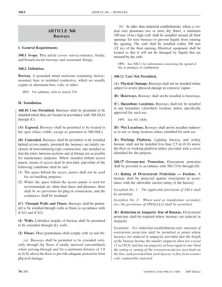 368.1                                               ARTICLE 368 — BUSWAYS



                                                                     (b) In other than industrial establishments, where a ver-
                     ARTICLE 368                                 tical riser penetrates two or more dry ﬂoors, a minimum
                       Busways                                   100-mm (4-in.) high curb shall be installed around all ﬂoor
                                                                 openings for riser busways to prevent liquids from entering
                                                                 the opening. The curb shall be installed within 300 mm
I. General Requirements                                          (12 in.) of the ﬂoor opening. Electrical equipment shall be
                                                                 located so that it will not be damaged by liquids that are
368.1 Scope. This article covers service-entrance, feeder,       retained by the curb.
and branch-circuit busways and associated ﬁttings.
                                                                    FPN: See 300.21 for information concerning the spread of
368.2 Deﬁnition.                                                    ﬁre or products of combustion.

Busway. A grounded metal enclosure containing factory-           368.12 Uses Not Permitted.
mounted, bare or insulated conductors, which are usually
copper or aluminum bars, rods, or tubes.                         (A) Physical Damage. Busways shall not be installed where
                                                                 subject to severe physical damage or corrosive vapors.
   FPN: For cablebus, refer to Article 370.
                                                                 (B) Hoistways. Busways shall not be installed in hoistways.
II. Installation                                                 (C) Hazardous Locations. Busways shall not be installed
                                                                 in any hazardous (classiﬁed) location, unless speciﬁcally
368.10 Uses Permitted. Busways shall be permitted to be
                                                                 approved for such use.
installed where they are located in accordance with 368.10(A)
through (C).                                                        FPN: See 501.10(B).

(A) Exposed. Busways shall be permitted to be located in         (D) Wet Locations. Busways shall not be installed outdoors
the open where visible, except as permitted in 368.10(C).        or in wet or damp locations unless identiﬁed for such use.

(B) Concealed. Busways shall be permitted to be installed        (E) Working Platform. Lighting busway and trolley
behind access panels, provided the busways are totally en-       busway shall not be installed less than 2.5 m (8 ft) above
closed, of nonventilating-type construction, and installed so    the ﬂoor or working platform unless provided with a cover
that the joints between sections and at ﬁttings are accessible   identiﬁed for the purpose.
for maintenance purposes. Where installed behind access
panels, means of access shall be provided, and either of the     368.17 Overcurrent Protection. Overcurrent protection
following conditions shall be met:                               shall be provided in accordance with 368.17(A) through (D).
(1) The space behind the access panels shall not be used         (A) Rating of Overcurrent Protection — Feeders. A
     for air-handling purposes.                                  busway shall be protected against overcurrent in accor-
(2) Where the space behind the access panels is used for         dance with the allowable current rating of the busway.
     environmental air, other than ducts and plenums, there
     shall be no provisions for plug-in connections, and the     Exception No. 1: The applicable provisions of 240.4 shall
     conductors shall be insulated.                              be permitted.
                                                                 Exception No. 2: Where used as transformer secondary
(C) Through Walls and Floors. Busways shall be permit-           ties, the provisions of 450.6(A)(3) shall be permitted.
ted to be installed through walls or ﬂoors in accordance with
(C)(1) and (C)(2).                                               (B) Reduction in Ampacity Size of Busway. Overcurrent
                                                                 protection shall be required where busways are reduced in
(1) Walls. Unbroken lengths of busway shall be permitted         ampacity.
to be extended through dry walls.
                                                                 Exception: For industrial establishments only, omission of
(2) Floors. Floor penetrations shall comply with (a) and (b):    overcurrent protection shall be permitted at points where
                                                                 busways are reduced in ampacity, provided that the length
    (a) Busways shall be permitted to be extended verti-         of the busway having the smaller ampacity does not exceed
cally through dry ﬂoors if totally enclosed (unventilated)       15 m (50 ft) and has an ampacity at least equal to one-third
where passing through and for a minimum distance of 1.8          the rating or setting of the overcurrent device next back on
m (6 ft) above the ﬂoor to provide adequate protection from      the line, and provided that such busway is free from contact
physical damage.                                                 with combustible material.


70–204                                                                                NATIONAL ELECTRICAL CODE      2005 Edition
 