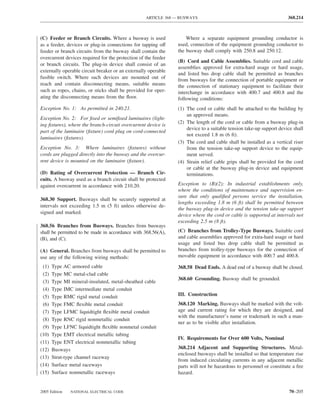 ARTICLE 368 — BUSWAYS                                             368.214



(C) Feeder or Branch Circuits. Where a busway is used               Where a separate equipment grounding conductor is
as a feeder, devices or plug-in connections for tapping off     used, connection of the equipment grounding conductor to
feeder or branch circuits from the busway shall contain the     the busway shall comply with 250.8 and 250.12.
overcurrent devices required for the protection of the feeder
                                                                (B) Cord and Cable Assemblies. Suitable cord and cable
or branch circuits. The plug-in device shall consist of an
                                                                assemblies approved for extra-hard usage or hard usage,
externally operable circuit breaker or an externally operable
                                                                and listed bus drop cable shall be permitted as branches
fusible switch. Where such devices are mounted out of           from busways for the connection of portable equipment or
reach and contain disconnecting means, suitable means           the connection of stationary equipment to facilitate their
such as ropes, chains, or sticks shall be provided for oper-    interchange in accordance with 400.7 and 400.8 and the
ating the disconnecting means from the ﬂoor.                    following conditions:
Exception No. 1: As permitted in 240.21.                        (1) The cord or cable shall be attached to the building by
                                                                    an approved means.
Exception No. 2: For ﬁxed or semiﬁxed luminaires (light-
                                                                (2) The length of the cord or cable from a busway plug-in
ing ﬁxtures), where the branch-circuit overcurrent device is
                                                                    device to a suitable tension take-up support device shall
part of the luminaire (ﬁxture) cord plug on cord-connected
                                                                    not exceed 1.8 m (6 ft).
luminaires (ﬁxtures).
                                                                (3) The cord and cable shall be installed as a vertical riser
Exception No. 3: Where luminaires (ﬁxtures) without                 from the tension take-up support device to the equip-
cords are plugged directly into the busway and the overcur-         ment served.
rent device is mounted on the luminaire (ﬁxture).               (4) Strain relief cable grips shall be provided for the cord
                                                                    or cable at the busway plug-in device and equipment
(D) Rating of Overcurrent Protection — Branch Cir-                  terminations.
cuits. A busway used as a branch circuit shall be protected
against overcurrent in accordance with 210.20.                  Exception to (B)(2): In industrial establishments only,
                                                                where the conditions of maintenance and supervision en-
                                                                sure that only qualiﬁed persons service the installation,
368.30 Support. Busways shall be securely supported at
                                                                lengths exceeding 1.8 m (6 ft) shall be permitted between
intervals not exceeding 1.5 m (5 ft) unless otherwise de-
                                                                the busway plug-in device and the tension take-up support
signed and marked.
                                                                device where the cord or cable is supported at intervals not
                                                                exceeding 2.5 m (8 ft).
368.56 Branches from Busways. Branches from busways
shall be permitted to be made in accordance with 368.56(A),     (C) Branches from Trolley-Type Busways. Suitable cord
(B), and (C).                                                   and cable assemblies approved for extra-hard usage or hard
                                                                usage and listed bus drop cable shall be permitted as
(A) General. Branches from busways shall be permitted to        branches from trolley-type busways for the connection of
use any of the following wiring methods:                        movable equipment in accordance with 400.7 and 400.8.

 (1)   Type AC armored cable                                    368.58 Dead Ends. A dead end of a busway shall be closed.
 (2)   Type MC metal-clad cable
                                                                368.60 Grounding. Busway shall be grounded.
 (3)   Type MI mineral-insulated, metal-sheathed cable
 (4)   Type IMC intermediate metal conduit
 (5)   Type RMC rigid metal conduit                             III. Construction
 (6)   Type FMC ﬂexible metal conduit                           368.120 Marking. Busways shall be marked with the volt-
 (7)   Type LFMC liquidtight ﬂexible metal conduit              age and current rating for which they are designed, and
                                                                with the manufacturer’s name or trademark in such a man-
 (8)   Type RNC rigid nonmetallic conduit
                                                                ner as to be visible after installation.
 (9)   Type LFNC liquidtight ﬂexible nonmetal conduit
(10)   Type EMT electrical metallic tubing
                                                                IV. Requirements for Over 600 Volts, Nominal
(11)   Type ENT electrical nonmetallic tubing
(12)   Busways                                                  368.214 Adjacent and Supporting Structures. Metal-
                                                                enclosed busways shall be installed so that temperature rise
(13)   Strut-type channel raceway
                                                                from induced circulating currents in any adjacent metallic
(14)   Surface metal raceways                                   parts will not be hazardous to personnel or constitute a ﬁre
(15)   Surface nonmetallic raceways                             hazard.


2005 Edition   NATIONAL ELECTRICAL CODE                                                                               70–205
 