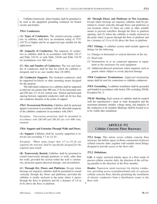 ARTICLE 372 — CELLULAR CONCRETE FLOOR RACEWAYS                                             372.2



    Cablebus framework, where bonded, shall be permitted to           (D) Through Floors and Platforms in Wet Locations.
be used as the equipment grounding conductor for branch               Except where ﬁrestops are required, cablebus shall be per-
circuits and feeders.                                                 mitted to extend vertically through ﬂoors and platforms in
                                                                      wet locations where (1) there are curbs or other suitable
370.4 Conductors.                                                     means to prevent waterﬂow through the ﬂoor or platform
                                                                      opening, and (2) where the cablebus is totally enclosed at
(A) Types of Conductors. The current-carrying conduc-                 the point where it passes through the ﬂoor or platform and
tors in cablebus shall have an insulation rating of 75°C              for a distance of 1.8 m (6 ft) above the ﬂoor or platform.
(167°F) or higher and be an approved type suitable for the
application.                                                          370.7 Fittings. A cablebus system shall include approved
                                                                      ﬁttings for the following:
(B) Ampacity of Conductors. The ampacity of conduc-
tors in cablebus shall be in accordance with Table 310.17             (1) Changes in horizontal or vertical direction of the run
and Table 310.19, or with Table 310.69 and Table 310.70               (2) Dead ends
for installations over 600 volts.
                                                                      (3) Terminations in or on connected apparatus or equip-
(C) Size and Number of Conductors. The size and num-                      ment or the enclosures for such equipment
ber of conductors shall be that for which the cablebus is             (4) Additional physical protection where required, such as
designed, and in no case smaller than 1/0 AWG.                            guards where subject to severe physical damage

(D) Conductor Supports. The insulated conductors shall                370.8 Conductor Terminations. Approved terminating
be supported on blocks or other mounting means designed               means shall be used for connections to cablebus conductors.
for the purpose.
     The individual conductors in a cablebus shall be supported       370.9 Grounding. A cablebus installation shall be grounded
at intervals not greater than 900 mm (3 ft) for horizontal runs       and bonded in accordance with Article 250, excluding 250.86,
and 450 mm (11⁄2 ft) for vertical runs. Vertical and horizontal       Exception No. 2.
spacing between supported conductors shall not be less than
one conductor diameter at the points of support.                      370.10 Marking. Each section of cablebus shall be marked
                                                                      with the manufacturer’s name or trade designation and the
370.5 Overcurrent Protection. Cablebus shall be protected             maximum diameter, number, voltage rating, and ampacity of
against overcurrent in accordance with the allowable ampacity         the conductors to be installed. Markings shall be located so as
of the cablebus conductors in accordance with 240.4.                  to be visible after installation.

Exception: Overcurrent protection shall be permitted in
accordance with 240.100 and 240.101 for over 600 volts,
nominal.
                                                                                        ARTICLE 372
370.6 Support and Extension Through Walls and Floors.                         Cellular Concrete Floor Raceways
(A) Support. Cablebus shall be securely supported at in-
tervals not exceeding 3.7 m (12 ft).                                  372.1 Scope. This article covers cellular concrete ﬂoor
                                                                      raceways, the hollow spaces in ﬂoors constructed of precast
Exception: Where spans longer than 3.7 m (12 ft) are
                                                                      cellular concrete slabs, together with suitable metal ﬁttings
required, the structure shall be speciﬁcally designed for the
                                                                      designed to provide access to the ﬂoor cells.
required span length.

(B) Transversely Routed. Cablebus shall be permitted to               372.2 Deﬁnitions.
extend transversely through partitions or walls, other than           Cell. A single, enclosed tubular space in a ﬂoor made of
ﬁre walls, provided the section within the wall is continu-           precast cellular concrete slabs, the direction of the cell be-
ous, protected against physical damage, and unventilated.             ing parallel to the direction of the ﬂoor member.
(C) Through Dry Floors and Platforms. Except where                    Header. Transverse metal raceways for electric conduc-
ﬁrestops are required, cablebus shall be permitted to extend          tors, providing access to predetermined cells of a precast
vertically through dry ﬂoors and platforms, provided the              cellular concrete ﬂoor, thereby permitting the installation
cablebus is totally enclosed at the point where it passes             of electric conductors from a distribution center to the
through the ﬂoor or platform and for a distance of 1.8 m              ﬂoor cells.
(6 ft) above the ﬂoor or platform.                                •


2005 Edition   NATIONAL ELECTRICAL CODE                                                                                      70–207
 
