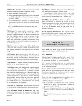 372.4                                  ARTICLE 374 — CELLULAR METAL FLOOR RACEWAYS



372.4 Uses Not Permitted. Conductors shall not be installed        372.12 Splices and Taps. Splices and taps shall be made
in precast cellular concrete ﬂoor raceways as follows:             only in header access units or junction boxes.
(1) Where subject to corrosive vapor                                   For the purposes of this section, so-called loop wiring
(2) In any hazardous (classiﬁed) locations except as permitted     (continuous unbroken conductor connecting the individual
    by 504.20, and in Class I, Division 2 locations as permit-     outlets) shall not be considered to be a splice or tap.
    ted in 501.10(B)(3)
                                                                   372.13 Discontinued Outlets. When an outlet is aban-
(3) In commercial garages, other than for supplying ceiling
                                                                   doned, discontinued, or removed, the sections of circuit
    outlets or extensions to the area below the ﬂoor but not
                                                                   conductors supplying the outlet shall be removed from the
    above
                                                                   raceway. No splices or reinsulated conductors, such as would
   FPN: See 300.8 for installation of conductors with other        be the case of abandoned outlets on loop wiring, shall be
   systems.                                                        allowed in raceways.

372.5 Header. The header shall be installed in a straight          372.17 Ampacity of Conductors. The ampacity adjust-
line at right angles to the cells. The header shall be me-         ment factors, provided in 310.15(B)(2), shall apply to con-
chanically secured to the top of the precast cellular concrete     ductors installed in cellular concrete ﬂoor raceways.
ﬂoor. The end joints shall be closed by a metal closure
ﬁtting and sealed against the entrance of concrete. The
header shall be electrically continuous throughout its entire
length and shall be electrically bonded to the enclosure of
the distribution center.                                                            ARTICLE 374
                                                                            Cellular Metal Floor Raceways
372.6 Connection to Cabinets and Other Enclosures.
Connections from headers to cabinets and other enclosures
shall be made by means of listed metal raceways and listed         374.1 Scope. This article covers the use and installation
ﬁttings.                                                           requirements for cellular metal ﬂoor raceways.

372.7 Junction Boxes. Junction boxes shall be leveled to           374.2 Deﬁnitions.
the ﬂoor grade and sealed against the free entrance of water
or concrete. Junction boxes shall be of metal and shall be         Cellular Metal Floor Raceway. The hollow spaces of cel-
mechanically and electrically continuous with the header.          lular metal ﬂoors, together with suitable ﬁttings, that may
                                                                   be approved as enclosures for electric conductors.
372.8 Markers. A suitable number of markers shall be
                                                                   Cell. A single enclosed tubular space in a cellular metal
installed for the future location of cells.
                                                                   ﬂoor member, the axis of the cell being parallel to the axis
                                                                   of the metal ﬂoor member.
372.9 Inserts. Inserts shall be leveled and sealed against the
entrance of concrete. Inserts shall be of metal and shall be       Header. A transverse raceway for electric conductors, pro-
ﬁtted with grounded-type receptacles. A grounding conductor        viding access to predetermined cells of a cellular metal
shall connect the insert receptacles to a positive ground con-     ﬂoor, thereby permitting the installation of electric conduc-
nection provided on the header. Where cutting through the cell     tors from a distribution center to the cells.
wall for setting inserts or other purposes (such as providing
access openings between header and cells), chips and other         374.3 Uses Not Permitted. Conductors shall not be in-
dirt shall not be allowed to remain in the raceway, and the tool   stalled in cellular metal ﬂoor raceways as follows:
used shall be designed so as to prevent the tool from entering     (1) Where subject to corrosive vapor
the cell and damaging the conductors.                              (2) In any hazardous (classiﬁed) location except as permit-
                                                                        ted by 504.20, and in Class I, Division 2 locations as
372.10 Size of Conductors. No conductor larger than                     permitted by 501.10(B)(3)
1/0 AWG shall be installed, except by special permission.
                                                                   (3) In commercial garages, other than for supplying ceiling
                                                                        outlets or extensions to the area below the ﬂoor but not
372.11 Maximum Number of Conductors. The com-
                                                                        above
bined cross-sectional area of all conductors or cables shall
not exceed 40 percent of the cross-sectional area of the cell         FPN: See 300.8 for installation of conductors with other
or header.                                                            systems.



70–208                                                                                  NATIONAL ELECTRICAL CODE      2005 Edition
 