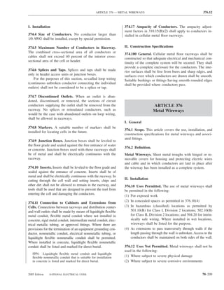 ARTICLE 376 — METAL WIREWAYS                                           376.12



I. Installation                                                    374.17 Ampacity of Conductors. The ampacity adjust-
                                                                   ment factors in 310.15(B)(2) shall apply to conductors in-
374.4 Size of Conductors. No conductor larger than                 stalled in cellular metal ﬂoor raceways.
1/0 AWG shall be installed, except by special permission.

374.5 Maximum Number of Conductors in Raceway.                     II. Construction Speciﬁcations
The combined cross-sectional area of all conductors or
                                                                   374.100 General. Cellular metal ﬂoor raceways shall be
cables shall not exceed 40 percent of the interior cross-
                                                                   constructed so that adequate electrical and mechanical con-
sectional area of the cell or header.
                                                                   tinuity of the complete system will be secured. They shall
                                                                   provide a complete enclosure for the conductors. The inte-
374.6 Splices and Taps. Splices and taps shall be made             rior surfaces shall be free from burrs and sharp edges, and
only in header access units or junction boxes.                     surfaces over which conductors are drawn shall be smooth.
    For the purposes of this section, so-called loop wiring        Suitable bushings or ﬁttings having smooth rounded edges
(continuous unbroken conductor connecting the individual           shall be provided where conductors pass.
outlets) shall not be considered to be a splice or tap.

374.7 Discontinued Outlets. When an outlet is aban-
doned, discontinued, or removed, the sections of circuit
conductors supplying the outlet shall be removed from the                              ARTICLE 376
raceway. No splices or reinsulated conductors, such as                                 Metal Wireways
would be the case with abandoned outlets on loop wiring,
shall be allowed in raceways.
                                                                   I. General
374.8 Markers. A suitable number of markers shall be
                                                                   376.1 Scope. This article covers the use, installation, and
installed for locating cells in the future.
                                                                   construction speciﬁcations for metal wireways and associ-
                                                                   ated ﬁttings.
374.9 Junction Boxes. Junction boxes shall be leveled to
the ﬂoor grade and sealed against the free entrance of water
                                                                   376.2 Deﬁnition.
or concrete. Junction boxes used with these raceways shall
be of metal and shall be electrically continuous with the          Metal Wireways. Sheet metal troughs with hinged or re-
raceway.                                                           movable covers for housing and protecting electric wires
                                                                   and cable and in which conductors are laid in place after
374.10 Inserts. Inserts shall be leveled to the ﬂoor grade and     the wireway has been installed as a complete system.
sealed against the entrance of concrete. Inserts shall be of
metal and shall be electrically continuous with the raceway. In
                                                                   II. Installation
cutting through the cell wall and setting inserts, chips and
other dirt shall not be allowed to remain in the raceway, and      376.10 Uses Permitted. The use of metal wireways shall
tools shall be used that are designed to prevent the tool from     be permitted in the following:
entering the cell and damaging the conductors.
                                                                   (1) For exposed work
                                                                   (2) In concealed spaces as permitted in 376.10(4)
374.11 Connection to Cabinets and Extensions from
Cells. Connections between raceways and distribution centers       (3) In hazardous (classiﬁed) locations as permitted by
and wall outlets shall be made by means of liquidtight ﬂexible         501.10(B) for Class I, Division 2 locations; 502.10(B)
metal conduit, ﬂexible metal conduit where not installed in            for Class II, Division 2 locations; and 504.20 for intrin-
concrete, rigid metal conduit, intermediate metal conduit, elec-       sically safe wiring. Where installed in wet locations,
trical metallic tubing, or approved ﬁttings. Where there are           wireways shall be listed for the purpose.
provisions for the termination of an equipment grounding con-      (4) As extensions to pass transversely through walls if the
ductor, nonmetallic conduit, electrical nonmetallic tubing, or         length passing through the wall is unbroken. Access to the
liquidtight ﬂexible nonmetallic conduit shall be permitted.            conductors shall be maintained on both sides of the wall.
Where installed in concrete, liquidtight ﬂexible nonmetallic
conduit shall be listed and marked for direct burial.              376.12 Uses Not Permitted. Metal wireways shall not be
                                                                   used in the following:
   FPN: Liquidtight ﬂexible metal conduit and liquidtight
   ﬂexible nonmetallic conduit that is suitable for installation   (1) Where subject to severe physical damage
   in concrete is listed and marked for direct burial.             (2) Where subject to severe corrosive environments


2005 Edition   NATIONAL ELECTRICAL CODE                                                                                  70–209
 