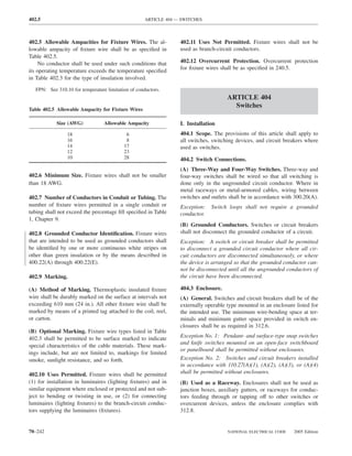 402.5                                               ARTICLE 404 — SWITCHES



402.5 Allowable Ampacities for Fixture Wires. The al-            402.11 Uses Not Permitted. Fixture wires shall not be
lowable ampacity of ﬁxture wire shall be as speciﬁed in          used as branch-circuit conductors.
Table 402.5.
     No conductor shall be used under such conditions that       402.12 Overcurrent Protection. Overcurrent protection
                                                                 for ﬁxture wires shall be as speciﬁed in 240.5.
its operating temperature exceeds the temperature speciﬁed
in Table 402.3 for the type of insulation involved.
  FPN: See 310.10 for temperature limitation of conductors.
                                                                                     ARTICLE 404
                                                                                       Switches
Table 402.5 Allowable Ampacity for Fixture Wires

            Size (AWG)           Allowable Ampacity              I. Installation
                18                         6                     404.1 Scope. The provisions of this article shall apply to
                16                         8                     all switches, switching devices, and circuit breakers where
                14                        17                     used as switches.
                12                        23
                10                        28                     404.2 Switch Connections.
                                                                 (A) Three-Way and Four-Way Switches. Three-way and
402.6 Minimum Size. Fixture wires shall not be smaller           four-way switches shall be wired so that all switching is
than 18 AWG.                                                     done only in the ungrounded circuit conductor. Where in
                                                                 metal raceways or metal-armored cables, wiring between
402.7 Number of Conductors in Conduit or Tubing. The             switches and outlets shall be in accordance with 300.20(A).
number of ﬁxture wires permitted in a single conduit or          Exception:   Switch loops shall not require a grounded
tubing shall not exceed the percentage ﬁll speciﬁed in Table     conductor.
1, Chapter 9.
                                                                 (B) Grounded Conductors. Switches or circuit breakers
402.8 Grounded Conductor Identiﬁcation. Fixture wires            shall not disconnect the grounded conductor of a circuit.
that are intended to be used as grounded conductors shall        Exception: A switch or circuit breaker shall be permitted
be identiﬁed by one or more continuous white stripes on          to disconnect a grounded circuit conductor where all cir-
other than green insulation or by the means described in         cuit conductors are disconnected simultaneously, or where
400.22(A) through 400.22(E).                                     the device is arranged so that the grounded conductor can-
                                                                 not be disconnected until all the ungrounded conductors of
402.9 Marking.                                                   the circuit have been disconnected.

(A) Method of Marking. Thermoplastic insulated ﬁxture            404.3 Enclosure.
wire shall be durably marked on the surface at intervals not     (A) General. Switches and circuit breakers shall be of the
exceeding 610 mm (24 in.). All other ﬁxture wire shall be        externally operable type mounted in an enclosure listed for
marked by means of a printed tag attached to the coil, reel,     the intended use. The minimum wire-bending space at ter-
or carton.                                                       minals and minimum gutter space provided in switch en-
                                                                 closures shall be as required in 312.6.
(B) Optional Marking. Fixture wire types listed in Table
402.3 shall be permitted to be surface marked to indicate        Exception No. 1: Pendant- and surface-type snap switches
                                                                 and knife switches mounted on an open-face switchboard
special characteristics of the cable materials. These mark-
                                                                 or panelboard shall be permitted without enclosures.
ings include, but are not limited to, markings for limited
smoke, sunlight resistance, and so forth.                        Exception No. 2: Switches and circuit breakers installed
                                                                 in accordance with 110.27(A)(1), (A)(2), (A)(3), or (A)(4)
402.10 Uses Permitted. Fixture wires shall be permitted          shall be permitted without enclosures.
(1) for installation in luminaires (lighting ﬁxtures) and in     (B) Used as a Raceway. Enclosures shall not be used as
similar equipment where enclosed or protected and not sub-       junction boxes, auxiliary gutters, or raceways for conduc-
ject to bending or twisting in use, or (2) for connecting        tors feeding through or tapping off to other switches or
luminaires (lighting ﬁxtures) to the branch-circuit conduc-      overcurrent devices, unless the enclosure complies with
tors supplying the luminaires (ﬁxtures).                         312.8.


70–242                                                                               NATIONAL ELECTRICAL CODE    2005 Edition
 