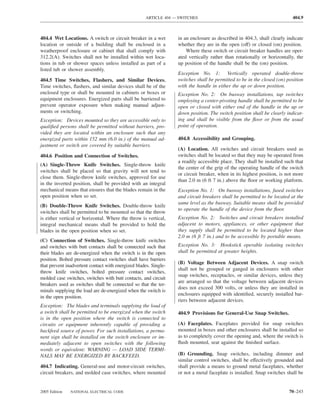 ARTICLE 404 — SWITCHES                                              404.9



404.4 Wet Locations. A switch or circuit breaker in a wet         in an enclosure as described in 404.3, shall clearly indicate
location or outside of a building shall be enclosed in a          whether they are in the open (off) or closed (on) position.
weatherproof enclosure or cabinet that shall comply with              Where these switch or circuit breaker handles are oper-
312.2(A). Switches shall not be installed within wet loca-        ated vertically rather than rotationally or horizontally, the
tions in tub or shower spaces unless installed as part of a       up position of the handle shall be the (on) position.
listed tub or shower assembly.
                                                                  Exception No. 1: Vertically operated double-throw
404.5 Time Switches, Flashers, and Similar Devices.               switches shall be permitted to be in the closed (on) position
Time switches, ﬂashers, and similar devices shall be of the       with the handle in either the up or down position.
enclosed type or shall be mounted in cabinets or boxes or         Exception No. 2: On busway installations, tap switches
equipment enclosures. Energized parts shall be barriered to       employing a center-pivoting handle shall be permitted to be
prevent operator exposure when making manual adjust-              open or closed with either end of the handle in the up or
ments or switching.                                               down position. The switch position shall be clearly indicat-
Exception: Devices mounted so they are accessible only to         ing and shall be visible from the ﬂoor or from the usual
qualiﬁed persons shall be permitted without barriers, pro-        point of operation.
vided they are located within an enclosure such that any
energized parts within 152 mm (6.0 in.) of the manual ad-         404.8 Accessibility and Grouping.
justment or switch are covered by suitable barriers.
                                                                  (A) Location. All switches and circuit breakers used as
404.6 Position and Connection of Switches.                        switches shall be located so that they may be operated from
                                                                  a readily accessible place. They shall be installed such that
(A) Single-Throw Knife Switches. Single-throw knife
                                                                  the center of the grip of the operating handle of the switch
switches shall be placed so that gravity will not tend to
                                                                  or circuit breaker, when in its highest position, is not more
close them. Single-throw knife switches, approved for use
                                                                  than 2.0 m (6 ft 7 in.) above the ﬂoor or working platform.
in the inverted position, shall be provided with an integral
mechanical means that ensures that the blades remain in the       Exception No. 1: On busway installations, fused switches
open position when so set.                                        and circuit breakers shall be permitted to be located at the
                                                                  same level as the busway. Suitable means shall be provided
(B) Double-Throw Knife Switches. Double-throw knife
                                                                  to operate the handle of the device from the ﬂoor.
switches shall be permitted to be mounted so that the throw
is either vertical or horizontal. Where the throw is vertical,    Exception No. 2: Switches and circuit breakers installed
integral mechanical means shall be provided to hold the           adjacent to motors, appliances, or other equipment that
blades in the open position when so set.                          they supply shall be permitted to be located higher than
                                                                  2.0 m (6 ft 7 in.) and to be accessible by portable means.
(C) Connection of Switches. Single-throw knife switches
and switches with butt contacts shall be connected such that      Exception No. 3: Hookstick operable isolating switches
their blades are de-energized when the switch is in the open      shall be permitted at greater heights.
position. Bolted pressure contact switches shall have barriers
                                                                  (B) Voltage Between Adjacent Devices. A snap switch
that prevent inadvertent contact with energized blades. Single-
                                                                  shall not be grouped or ganged in enclosures with other
throw knife switches, bolted pressure contact switches,
                                                                  snap switches, receptacles, or similar devices, unless they
molded case switches, switches with butt contacts, and circuit
                                                                  are arranged so that the voltage between adjacent devices
breakers used as switches shall be connected so that the ter-
                                                                  does not exceed 300 volts, or unless they are installed in
minals supplying the load are de-energized when the switch is
                                                                  enclosures equipped with identiﬁed, securely installed bar-
in the open position.
                                                                  riers between adjacent devices.
Exception: The blades and terminals supplying the load of
a switch shall be permitted to be energized when the switch       404.9 Provisions for General-Use Snap Switches.
is in the open position where the switch is connected to
circuits or equipment inherently capable of providing a           (A) Faceplates. Faceplates provided for snap switches
backfeed source of power. For such installations, a perma-        mounted in boxes and other enclosures shall be installed so
nent sign shall be installed on the switch enclosure or im-       as to completely cover the opening and, where the switch is
mediately adjacent to open switches with the following            ﬂush mounted, seat against the ﬁnished surface.
words or equivalent: WARNING — LOAD SIDE TERMI-
NALS MAY BE ENERGIZED BY BACKFEED.                                (B) Grounding. Snap switches, including dimmer and
                                                                  similar control switches, shall be effectively grounded and
404.7 Indicating. General-use and motor-circuit switches,         shall provide a means to ground metal faceplates, whether
circuit breakers, and molded case switches, where mounted         or not a metal faceplate is installed. Snap switches shall be


2005 Edition   NATIONAL ELECTRICAL CODE                                                                                 70–243
 