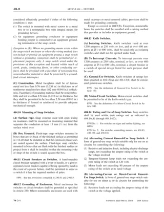 404.10                                               ARTICLE 404 — SWITCHES



considered effectively grounded if either of the following        metal raceways or metal-armored cables, provision shall be
conditions is met:                                                made for grounding continuity.
(1) The switch is mounted with metal screws to a metal                Except as covered in 404.9(B), Exception, nonmetallic
    box or to a nonmetallic box with integral means for           boxes for switches shall be installed with a wiring method
    grounding devices.                                            that provides or includes an equipment ground.
(2) An equipment grounding conductor or equipment
                                                                  404.13 Knife Switches.
    bonding jumper is connected to an equipment ground-
    ing termination of the snap switch.                           (A) Isolating Switches. Knife switches rated at over
                                                                  1200 amperes at 250 volts or less, and at over 600 am-
Exception to (B): Where no grounding means exists within
                                                                  peres at 251 to 600 volts, shall be used only as isolating
the snap-switch enclosure or where the wiring method does
                                                                  switches and shall not be opened under load.
not include or provide an equipment ground, a snap switch
without a grounding connection shall be permitted for re-         (B) To Interrupt Currents. To interrupt currents over
placement purposes only. A snap switch wired under the            1200 amperes at 250 volts, nominal, or less, or over 600
provisions of this exception and located within reach of          amperes at 251 to 600 volts, nominal, a circuit breaker or
earth, grade, conducting ﬂoors, or other conducting sur-          a switch of special design listed for such purpose shall
faces shall be provided with a faceplate of nonconducting,        be used.
noncombustible material or shall be protected by a ground-
fault circuit interrupter.                                        (C) General-Use Switches. Knife switches of ratings less
                                                                  than speciﬁed in 404.13(A) and 404.13(B) shall be consid-
(C) Construction. Metal faceplates shall be of ferrous            ered general-use switches.
metal not less than 0.76 mm (0.030 in.) in thickness or of
                                                                     FPN: See the deﬁnition of General-Use Switch in Ar-
nonferrous metal not less than 1.02 mm (0.040 in.) in thick-         ticle 100.
ness. Faceplates of insulating material shall be noncombus-
tible and not less than 2.54 mm (0.010 in.) in thickness, but     (D) Motor-Circuit Switches. Motor-circuit switches shall
they shall be permitted to be less than 2.54 mm (0.010 in.)       be permitted to be of the knife-switch type.
in thickness if formed or reinforced to provide adequate             FPN: See the deﬁnition of a Motor-Circuit Switch in Ar-
mechanical strength.                                                 ticle 100.

404.10 Mounting of Snap Switches.                                 404.14 Rating and Use of Snap Switches. Snap switches
                                                                  shall be used within their ratings and as indicated in
(A) Surface-Type. Snap switches used with open wiring             404.14(A) through 404.14(D).
on insulators shall be mounted on insulating material that
separates the conductors at least 13 mm (1⁄2 in.) from the           FPN No. 1: For switches on signs and outline lighting, see
                                                                     600.6.
surface wired over.
                                                                     FPN No. 2: For switches controlling motors, see 430.83,
(B) Box Mounted. Flush-type snap switches mounted in                 430.109, and 430.110.
boxes that are set back of the ﬁnished surface as permitted
                                                                  (A) Alternating Current General-Use Snap Switch. A
in 314.20 shall be installed so that the extension plaster ears
                                                                  form of general-use snap switch suitable only for use on ac
are seated against the surface. Flush-type snap switches
                                                                  circuits for controlling the following:
mounted in boxes that are ﬂush with the ﬁnished surface or
project from it shall be installed so that the mounting yoke      (1) Resistive and inductive loads, including electric-discharge
or strap of the switch is seated against the box.                     lamps, not exceeding the ampere rating of the switch at
                                                                      the voltage involved
404.11 Circuit Breakers as Switches. A hand-operable              (2) Tungsten-ﬁlament lamp loads not exceeding the am-
circuit breaker equipped with a lever or handle, or a power-          pere rating of the switch at 120 volts
operated circuit breaker capable of being opened by hand in       (3) Motor loads not exceeding 80 percent of the ampere
the event of a power failure, shall be permitted to serve as          rating of the switch at its rated voltage
a switch if it has the required number of poles.
                                                                  (B) Alternating-Current or Direct-Current General-
   FPN: See the provisions contained in 240.81 and 240.83.        Use Snap Switch. A form of general-use snap switch suit-
                                                                  able for use on either ac or dc circuits for controlling the
404.12 Grounding of Enclosures. Metal enclosures for              following:
switches or circuit breakers shall be grounded as speciﬁed        (1) Resistive loads not exceeding the ampere rating of the
in Article 250. Where nonmetallic enclosures are used with             switch at the voltage applied.


70–244                                                                                 NATIONAL ELECTRICAL CODE       2005 Edition
 