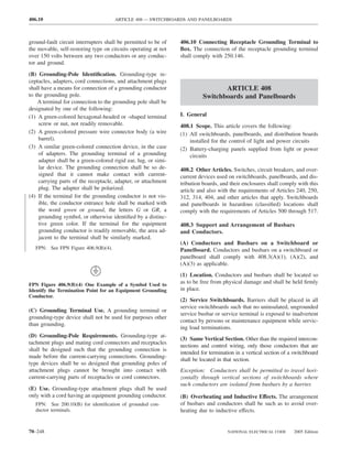 406.10                                ARTICLE 408 — SWITCHBOARDS AND PANELBOARDS



ground-fault circuit interrupters shall be permitted to be of    406.10 Connecting Receptacle Grounding Terminal to
the movable, self-restoring type on circuits operating at not    Box. The connection of the receptacle grounding terminal
over 150 volts between any two conductors or any conduc-         shall comply with 250.146.
tor and ground.

(B) Grounding-Pole Identiﬁcation. Grounding-type re-
ceptacles, adapters, cord connections, and attachment plugs
shall have a means for connection of a grounding conductor                        ARTICLE 408
to the grounding pole.                                                     Switchboards and Panelboards
    A terminal for connection to the grounding pole shall be
designated by one of the following:
(1) A green-colored hexagonal-headed or -shaped terminal         I. General
     screw or nut, not readily removable.                        408.1 Scope. This article covers the following:
(2) A green-colored pressure wire connector body (a wire         (1) All switchboards, panelboards, and distribution boards
     barrel).                                                        installed for the control of light and power circuits
(3) A similar green-colored connection device, in the case       (2) Battery-charging panels supplied from light or power
     of adapters. The grounding terminal of a grounding              circuits
     adapter shall be a green-colored rigid ear, lug, or simi-
     lar device. The grounding connection shall be so de-        408.2 Other Articles. Switches, circuit breakers, and over-
     signed that it cannot make contact with current-            current devices used on switchboards, panelboards, and dis-
     carrying parts of the receptacle, adapter, or attachment    tribution boards, and their enclosures shall comply with this
     plug. The adapter shall be polarized.                       article and also with the requirements of Articles 240, 250,
(4) If the terminal for the grounding conductor is not vis-      312, 314, 404, and other articles that apply. Switchboards
     ible, the conductor entrance hole shall be marked with      and panelboards in hazardous (classiﬁed) locations shall
     the word green or ground, the letters G or GR, a            comply with the requirements of Articles 500 through 517.
     grounding symbol, or otherwise identiﬁed by a distinc-
     tive green color. If the terminal for the equipment         408.3 Support and Arrangement of Busbars
     grounding conductor is readily removable, the area ad-      and Conductors.
     jacent to the terminal shall be similarly marked.
                                                                 (A) Conductors and Busbars on a Switchboard or
   FPN: See FPN Figure 406.9(B)(4).                              Panelboard. Conductors and busbars on a switchboard or
                                                                 panelboard shall comply with 408.3(A)(1), (A)(2), and
                                                                 (A)(3) as applicable.
                                                                 (1) Location. Conductors and busbars shall be located so
FPN Figure 406.9(B)(4) One Example of a Symbol Used to
                                                                 as to be free from physical damage and shall be held ﬁrmly
Identify the Termination Point for an Equipment Grounding        in place.
Conductor.
                                                                 (2) Service Switchboards. Barriers shall be placed in all
                                                                 service switchboards such that no uninsulated, ungrounded
(C) Grounding Terminal Use. A grounding terminal or
                                                                 service busbar or service terminal is exposed to inadvertent
grounding-type device shall not be used for purposes other
                                                                 contact by persons or maintenance equipment while servic-
than grounding.
                                                                 ing load terminations.
(D) Grounding-Pole Requirements. Grounding-type at-
                                                                 (3) Same Vertical Section. Other than the required intercon-
tachment plugs and mating cord connectors and receptacles
                                                                 nections and control wiring, only those conductors that are
shall be designed such that the grounding connection is
                                                                 intended for termination in a vertical section of a switchboard
made before the current-carrying connections. Grounding-
                                                                 shall be located in that section.
type devices shall be so designed that grounding poles of
attachment plugs cannot be brought into contact with             Exception: Conductors shall be permitted to travel hori-
current-carrying parts of receptacles or cord connectors.        zontally through vertical sections of switchboards where
                                                                 such conductors are isolated from busbars by a barrier.
(E) Use. Grounding-type attachment plugs shall be used
only with a cord having an equipment grounding conductor.        (B) Overheating and Inductive Effects. The arrangement
   FPN: See 200.10(B) for identiﬁcation of grounded con-         of busbars and conductors shall be such as to avoid over-
   ductor terminals.                                             heating due to inductive effects.


70–248                                                                                NATIONAL ELECTRICAL CODE      2005 Edition
 