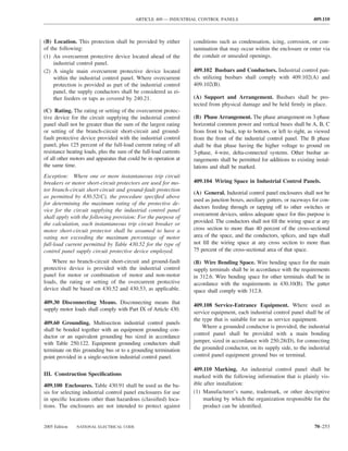 ARTICLE 409 — INDUSTRIAL CONTROL PANELS                                        409.110



(B) Location. This protection shall be provided by either          conditions such as condensation, icing, corrosion, or con-
of the following:                                                  tamination that may occur within the enclosure or enter via
(1) An overcurrent protective device located ahead of the          the conduit or unsealed openings.
    industrial control panel.
(2) A single main overcurrent protective device located            409.102 Busbars and Conductors. Industrial control pan-
    within the industrial control panel. Where overcurrent         els utilizing busbars shall comply with 409.102(A) and
    protection is provided as part of the industrial control       409.102(B).
    panel, the supply conductors shall be considered as ei-
    ther feeders or taps as covered by 240.21.                     (A) Support and Arrangement. Busbars shall be pro-
                                                                   tected from physical damage and be held ﬁrmly in place.
(C) Rating. The rating or setting of the overcurrent protec-
tive device for the circuit supplying the industrial control       (B) Phase Arrangement. The phase arrangement on 3-phase
panel shall not be greater than the sum of the largest rating      horizontal common power and vertical buses shall be A, B, C
or setting of the branch-circuit short-circuit and ground-         from front to back, top to bottom, or left to right, as viewed
fault protective device provided with the industrial control       from the front of the industrial control panel. The B phase
panel, plus 125 percent of the full-load current rating of all     shall be that phase having the higher voltage to ground on
resistance heating loads, plus the sum of the full-load currents   3-phase, 4-wire, delta-connected systems. Other busbar ar-
of all other motors and apparatus that could be in operation at    rangements shall be permitted for additions to existing instal-
the same time.                                                     lations and shall be marked.
Exception: Where one or more instantaneous trip circuit
breakers or motor short-circuit protectors are used for mo-        409.104 Wiring Space in Industrial Control Panels.
tor branch-circuit short-circuit and ground-fault protection
                                                                   (A) General. Industrial control panel enclosures shall not be
as permitted by 430.52(C), the procedure speciﬁed above
                                                                   used as junction boxes, auxiliary gutters, or raceways for con-
for determining the maximum rating of the protective de-
                                                                   ductors feeding through or tapping off to other switches or
vice for the circuit supplying the industrial control panel
                                                                   overcurrent devices, unless adequate space for this purpose is
shall apply with the following provision: For the purpose of
the calculation, each instantaneous trip circuit breaker or        provided. The conductors shall not ﬁll the wiring space at any
motor short-circuit protector shall be assumed to have a           cross section to more than 40 percent of the cross-sectional
rating not exceeding the maximum percentage of motor               area of the space, and the conductors, splices, and taps shall
full-load current permitted by Table 430.52 for the type of        not ﬁll the wiring space at any cross section to more than
control panel supply circuit protective device employed.           75 percent of the cross-sectional area of that space.

    Where no branch-circuit short-circuit and ground-fault         (B) Wire Bending Space. Wire bending space for the main
protective device is provided with the industrial control          supply terminals shall be in accordance with the requirements
panel for motor or combination of motor and non-motor              in 312.6. Wire bending space for other terminals shall be in
loads, the rating or setting of the overcurrent protective         accordance with the requirements in 430.10(B). The gutter
device shall be based on 430.52 and 430.53, as applicable.         space shall comply with 312.8.

409.30 Disconnecting Means. Disconnecting means that
                                                                   409.108 Service-Entrance Equipment. Where used as
supply motor loads shall comply with Part IX of Article 430.
                                                                   service equipment, each industrial control panel shall be of
                                                                   the type that is suitable for use as service equipment.
409.60 Grounding. Multisection industrial control panels
                                                                       Where a grounded conductor is provided, the industrial
shall be bonded together with an equipment grounding con-
                                                                   control panel shall be provided with a main bonding
ductor or an equivalent grounding bus sized in accordance
with Table 250.122. Equipment grounding conductors shall           jumper, sized in accordance with 250.28(D), for connecting
terminate on this grounding bus or to a grounding termination      the grounded conductor, on its supply side, to the industrial
point provided in a single-section industrial control panel.       control panel equipment ground bus or terminal.

                                                                   409.110 Marking. An industrial control panel shall be
III. Construction Speciﬁcations                                    marked with the following information that is plainly vis-
409.100 Enclosures. Table 430.91 shall be used as the ba-          ible after installation:
sis for selecting industrial control panel enclosures for use      (1) Manufacturer’s name, trademark, or other descriptive
in speciﬁc locations other than hazardous (classiﬁed) loca-            marking by which the organization responsible for the
tions. The enclosures are not intended to protect against              product can be identiﬁed.


2005 Edition   NATIONAL ELECTRICAL CODE                                                                                   70–253
 