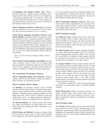 ARTICLE 410 — LUMINAIRES (LIGHTING FIXTURES), LAMPHOLDERS, AND LAMPS                           410.42



(3) Equipped with Flanged Surface Inlet. Electric-                as to secure requisite mechanical strength and rigidity. Wir-
discharge luminaires (lighting ﬁxtures) equipped with a           ing compartments, including their entrances, shall be de-
ﬂanged surface inlet shall be permitted to be supplied by         signed and constructed to permit conductors to be drawn in
cord pendants equipped with cord connectors. Inlets and           and withdrawn without physical damage.
connectors shall be permitted to be of a lower ampere rat-
ing than the branch circuit but not less than 125 percent of      410.37 Nonmetallic Luminaires (Fixtures). When lumi-
the luminaire (ﬁxture) load current.                              naire (ﬁxture) wiring compartments are constructed from
                                                                  combustible material, armored or lead-covered conductors
410.31 Luminaires (Fixtures) as Raceways. Luminaires              with suitable ﬁttings shall be used or the wiring compart-
(ﬁxtures) shall not be used as a raceway for circuit conduc-      ment shall be lined with metal.
tors unless listed and marked for use as a raceway.
                                                                  410.38 Mechanical Strength.
410.32 Wiring Supplying Luminaires (Fixtures) Con-
nected Together. Luminaires (ﬁxtures) designed for end-to-        (A) Tubing for Arms. Tubing used for arms and stems
end connection to form a continuous assembly, or luminaires       where provided with cut threads shall not be less than
(ﬁxtures) connected together by recognized wiring methods,        1.02 mm (0.040 in.) in thickness and, where provided with
shall be permitted to contain the conductors of a 2-wire branch   rolled (pressed) threads, shall not be less than 0.64 mm
circuit, or one multiwire branch circuit, supplying the con-      (0.025 in.) in thickness. Arms and other parts shall be fas-
nected luminaires (ﬁxtures) and need not be listed as a race-     tened to prevent turning.
way. One additional 2-wire branch circuit separately supplying
one or more of the connected luminaires (ﬁxtures) shall also      (B) Metal Canopies. Metal canopies supporting lamphold-
be permitted.                                                     ers, shades, and so forth exceeding 4 kg (8 lb), or incorpo-
                                                                  rating attachment-plug receptacles, shall not be less than
   FPN: See Article 100 for the deﬁnition of Multiwire Branch     0.51 mm (0.020 in.) in thickness. Other canopies shall not
   Circuit.
                                                                  be less than 0.41 mm (0.016 in.) if made of steel and not
                                                                  less than 0.51 mm (0.020 in.) if of other metals.
410.33 Branch Circuit Conductors and Ballasts. Branch-
circuit conductors within 75 mm (3 in.) of a ballast shall        (C) Canopy Switches. Pull-type canopy switches shall not
have an insulation temperature rating not lower than 90°C         be inserted in the rims of metal canopies that are less than
(194°F) unless supplying a luminaire (ﬁxture) listed and          0.64 mm (0.025 in.) in thickness, unless the rims are rein-
marked as suitable for a different insulation temperature.        forced by the turning of a bead or the equivalent. Pull-type
                                                                  canopy switches, whether mounted in the rims or elsewhere
VII. Construction of Luminaires (Fixtures)                        in sheet metal canopies, shall not be located more than
                                                                  90 mm (31⁄2 in.) from the center of the canopy. Double
410.34 Combustible Shades and Enclosures. Adequate                set-screws, double canopy rings, a screw ring, or equal
airspace shall be provided between lamps and shades or            method shall be used where the canopy supports a pull-type
other enclosures of combustible material.                         switch or pendant receptacle.
                                                                      The thickness requirements in the preceding paragraph
410.35 Luminaire (Fixture) Rating.                                shall apply to measurements made on ﬁnished (formed)
(A) Marking. All luminaires (ﬁxtures) shall be marked             canopies.
with the maximum lamp wattage or electrical rating, manu-
facturer’s name, trademark, or other suitable means of iden-      410.39 Wiring Space. Bodies of luminaires (ﬁxtures), in-
tiﬁcation. A luminaire (ﬁxture) requiring supply wire rated       cluding portable lamps, shall provide ample space for
higher than 60°C (140°F) shall be marked in letters not           splices and taps and for the installation of devices, if any.
smaller than 6 mm (1⁄4 in.) high, prominently displayed on        Splice compartments shall be of nonabsorbent, noncombus-
the luminaire (ﬁxture) and shipping carton or equivalent.         tible material.

(B) Electrical Rating. The electrical rating shall include        410.42 Portable Lamps.
the voltage and frequency and shall indicate the current
rating of the unit, including the ballast, transformer, or au-    (A) General. Portable lamps shall be wired with ﬂexible
totransformer.                                                    cord recognized by 400.4 and an attachment plug of the
                                                                  polarized or grounding type. Where used with Edison-base
410.36 Design and Material. Luminaires (ﬁxtures) shall            lampholders, the grounded conductor shall be identiﬁed and
be constructed of metal, wood, or other material suitable         attached to the screw shell and the identiﬁed blade of the
for the application and shall be designed and assembled so        attachment plug.


2005 Edition   NATIONAL ELECTRICAL CODE                                                                                 70–259
 
