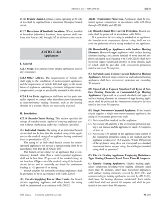 ARTICLE 422 — APPLIANCES                                               422.11



411.6 Branch Circuit. Lighting systems operating at 30 volts      422.11 Overcurrent Protection. Appliances shall be pro-
or less shall be supplied from a maximum 20-ampere branch         tected against overcurrent in accordance with 422.11(A)
circuit.                                                          through 422.11(G) and 422.10.

411.7 Hazardous (Classiﬁed) Locations. Where installed            (A) Branch-Circuit Overcurrent Protection. Branch cir-
in hazardous (classiﬁed) locations, these systems shall con-      cuits shall be protected in accordance with 240.4.
form with Articles 500 through 517 in addition to this article.       If a protective device rating is marked on an appliance,
                                                                  the branch-circuit overcurrent device rating shall not ex-
                                                                  ceed the protective device rating marked on the appliance.

                                                                  (B) Household-Type Appliances with Surface Heating
                     ARTICLE 422                                  Elements. Household-type appliances with surface heating
                      Appliances                                  elements having a maximum demand of more than 60 am-
                                                                  peres calculated in accordance with Table 220.55 shall have
                                                                  its power supply subdivided into two or more circuits, each
I. General                                                        of which shall be provided with overcurrent protection
422.1 Scope. This article covers electric appliances used in      rated at not over 50 amperes.
any occupancy.
                                                                  (C) Infrared Lamp Commercial and Industrial Heating
422.3 Other Articles. The requirements of Article 430             Appliances. Infrared lamp commercial and industrial heating
shall apply to the installation of motor-operated appliances,     appliances shall have overcurrent protection not exceeding
and the requirements of Article 440 shall apply to the instal-    50 amperes.
lation of appliances containing a hermetic refrigerant motor-
                                                                  (D) Open-Coil or Exposed Sheathed-Coil Types of Sur-
compressor(s), except as speciﬁcally amended in this article.
                                                                  face Heating Elements in Commercial-Type Heating
422.4 Live Parts. Appliances shall have no live parts nor-        Appliances. Open-coil or exposed sheathed-coil types of
mally exposed to contact other than those parts functioning       surface heating elements in commercial-type heating appli-
as open-resistance heating elements, such as the heating          ances shall be protected by overcurrent protective devices
element of a toaster, which are necessarily exposed.              rated at not over 50 amperes.

                                                                  (E) Single Non–motor-Operated Appliance. If the branch
II. Installation                                                  circuit supplies a single non–motor-operated appliance, the
                                                                  rating of overcurrent protection shall:
422.10 Branch-Circuit Rating. This section speciﬁes the
                                                                  (1) Not exceed that marked on the appliance.
ratings of branch circuits capable of carrying appliance cur-
rent without overheating under the conditions speciﬁed.           (2) Not exceed 20 amperes if the overcurrent protection rat-
                                                                       ing is not marked and the appliance is rated 13.3 amperes
(A) Individual Circuits. The rating of an individual branch            or less; or
circuit shall not be less than the marked rating of the appli-    (3) Not exceed 150 percent of the appliance rated current if
ance or the marked rating of an appliance having combined              the overcurrent protection rating is not marked and the
loads as provided in 422.62.                                           appliance is rated over 13.3 amperes. Where 150 percent
    The rating of an individual branch circuit for motor-              of the appliance rating does not correspond to a standard
operated appliances not having a marked rating shall be in             overcurrent device ampere rating, the next higher standard
accordance with Part II of Article 430.                                rating shall be permitted.
    The branch-circuit rating for an appliance that is con-
tinuously loaded, other than a motor-operated appliance,          (F) Electric Heating Appliances Employing Resistance-
shall not be less than 125 percent of the marked rating, or       Type Heating Elements Rated More Than 48 Amperes.
not less than 100 percent of the marked rating if the branch-
circuit device and its assembly are listed for continuous         (1) Electric Heating Appliances. Electric heating appli-
loading at 100 percent of its rating.                             ances employing resistance-type heating elements rated
    Branch circuits for household cooking appliances shall        more than 48 amperes, other than household appliances
be permitted to be in accordance with Table 220.55.               with surface heating elements covered by 422.11(B), and
                                                                  commercial-type heating appliances covered by 422.11(D),
(B) Circuits Supplying Two or More Loads. For branch              shall have the heating elements subdivided. Each subdi-
circuits supplying appliance and other loads, the rating          vided load shall not exceed 48 amperes and shall be pro-
shall be determined in accordance with 210.23.                    tected at not more than 60 amperes.


2005 Edition   NATIONAL ELECTRICAL CODE                                                                                  70–265
 