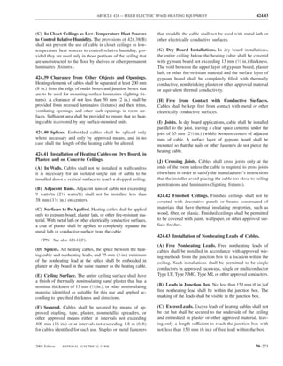 ARTICLE 424 — FIXED ELECTRIC SPACE-HEATING EQUIPMENT                                     424.43



(C) In Closet Ceilings as Low-Temperature Heat Sources               that straddle the cable shall not be used with metal lath or
to Control Relative Humidity. The provisions of 424.38(B)            other electrically conductive surfaces.
shall not prevent the use of cable in closet ceilings as low-
temperature heat sources to control relative humidity, pro-          (G) Dry Board Installations. In dry board installations,
vided they are used only in those portions of the ceiling that       the entire ceiling below the heating cable shall be covered
are unobstructed to the ﬂoor by shelves or other permanent           with gypsum board not exceeding 13 mm (1⁄2 in.) thickness.
luminaires (ﬁxtures).                                                The void between the upper layer of gypsum board, plaster
                                                                     lath, or other ﬁre-resistant material and the surface layer of
424.39 Clearance from Other Objects and Openings.                    gypsum board shall be completely ﬁlled with thermally
Heating elements of cables shall be separated at least 200 mm        conductive, nonshrinking plaster or other approved material
(8 in.) from the edge of outlet boxes and junction boxes that        or equivalent thermal conductivity.
are to be used for mounting surface luminaires (lighting ﬁx-
tures). A clearance of not less than 50 mm (2 in.) shall be          (H) Free from Contact with Conductive Surfaces.
provided from recessed luminaires (ﬁxtures) and their trims,         Cables shall be kept free from contact with metal or other
ventilating openings, and other such openings in room sur-           electrically conductive surfaces.
faces. Sufficient area shall be provided to ensure that no heat-
ing cable is covered by any surface-mounted units.                   (I) Joists. In dry board applications, cable shall be installed
                                                                     parallel to the joist, leaving a clear space centered under the
424.40 Splices. Embedded cables shall be spliced only                joist of 65 mm (21⁄2 in.) (width) between centers of adjacent
where necessary and only by approved means, and in no                runs of cable. A surface layer of gypsum board shall be
case shall the length of the heating cable be altered.               mounted so that the nails or other fasteners do not pierce the
                                                                     heating cable.
424.41 Installation of Heating Cables on Dry Board, in
Plaster, and on Concrete Ceilings.                                   (J) Crossing Joists. Cables shall cross joists only at the
(A) In Walls. Cables shall not be installed in walls unless          ends of the room unless the cable is required to cross joists
it is necessary for an isolated single run of cable to be            elsewhere in order to satisfy the manufacturer’s instructions
installed down a vertical surface to reach a dropped ceiling.        that the installer avoid placing the cable too close to ceiling
                                                                     penetrations and luminaires (lighting ﬁxtures).
(B) Adjacent Runs. Adjacent runs of cable not exceeding
9 watts/m (23⁄4 watts/ft) shall not be installed less than           424.42 Finished Ceilings. Finished ceilings shall not be
38 mm (11⁄2 in.) on centers.                                         covered with decorative panels or beams constructed of
(C) Surfaces to Be Applied. Heating cables shall be applied          materials that have thermal insulating properties, such as
only to gypsum board, plaster lath, or other ﬁre-resistant ma-       wood, ﬁber, or plastic. Finished ceilings shall be permitted
terial. With metal lath or other electrically conductive surfaces,   to be covered with paint, wallpaper, or other approved sur-
a coat of plaster shall be applied to completely separate the        face ﬁnishes.
metal lath or conductive surface from the cable.
                                                                     424.43 Installation of Nonheating Leads of Cables.
   FPN: See also 424.41(F).
                                                                     (A) Free Nonheating Leads. Free nonheating leads of
(D) Splices. All heating cables, the splice between the heat-        cables shall be installed in accordance with approved wir-
ing cable and nonheating leads, and 75-mm (3-in.) minimum            ing methods from the junction box to a location within the
of the nonheating lead at the splice shall be embedded in            ceiling. Such installations shall be permitted to be single
plaster or dry board in the same manner as the heating cable.
                                                                     conductors in approved raceways, single or multiconductor
(E) Ceiling Surface. The entire ceiling surface shall have           Type UF, Type NMC, Type MI, or other approved conductors.
a ﬁnish of thermally noninsulating sand plaster that has a
nominal thickness of 13 mm (1⁄2 in.), or other noninsulating         (B) Leads in Junction Box. Not less than 150 mm (6 in.) of
material identiﬁed as suitable for this use and applied ac-          free nonheating lead shall be within the junction box. The
cording to speciﬁed thickness and directions.                        marking of the leads shall be visible in the junction box.

(F) Secured. Cables shall be secured by means of ap-                 (C) Excess Leads. Excess leads of heating cables shall not
proved stapling, tape, plaster, nonmetallic spreaders, or            be cut but shall be secured to the underside of the ceiling
other approved means either at intervals not exceeding               and embedded in plaster or other approved material, leav-
400 mm (16 in.) or at intervals not exceeding 1.8 m (6 ft)           ing only a length sufficient to reach the junction box with
for cables identiﬁed for such use. Staples or metal fasteners        not less than 150 mm (6 in.) of free lead within the box.


2005 Edition   NATIONAL ELECTRICAL CODE                                                                                     70–273
 