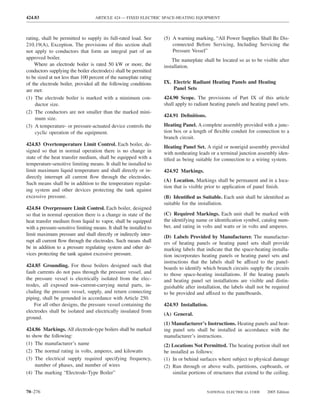 424.83                              ARTICLE 424 — FIXED ELECTRIC SPACE-HEATING EQUIPMENT



rating, shall be permitted to supply its full-rated load. See        (5) A warning marking, “All Power Supplies Shall Be Dis-
210.19(A), Exception. The provisions of this section shall               connected Before Servicing, Including Servicing the
not apply to conductors that form an integral part of an                 Pressure Vessel”
approved boiler.                                                         The nameplate shall be located so as to be visible after
    Where an electrode boiler is rated 50 kW or more, the            installation.
conductors supplying the boiler electrode(s) shall be permitted
to be sized at not less than 100 percent of the nameplate rating
of the electrode boiler, provided all the following conditions       IX. Electric Radiant Heating Panels and Heating
are met:                                                                 Panel Sets
(1) The electrode boiler is marked with a minimum con-               424.90 Scope. The provisions of Part IX of this article
     ductor size.                                                    shall apply to radiant heating panels and heating panel sets.
(2) The conductors are not smaller than the marked mini-
                                                                     424.91 Deﬁnitions.
     mum size.
(3) A temperature- or pressure-actuated device controls the          Heating Panel. A complete assembly provided with a junc-
     cyclic operation of the equipment.                              tion box or a length of ﬂexible conduit for connection to a
                                                                     branch circuit.
424.83 Overtemperature Limit Control. Each boiler, de-               Heating Panel Set. A rigid or nonrigid assembly provided
signed so that in normal operation there is no change in             with nonheating leads or a terminal junction assembly iden-
state of the heat transfer medium, shall be equipped with a          tiﬁed as being suitable for connection to a wiring system.
temperature-sensitive limiting means. It shall be installed to
limit maximum liquid temperature and shall directly or in-           424.92 Markings.
directly interrupt all current ﬂow through the electrodes.
                                                                     (A) Location. Markings shall be permanent and in a loca-
Such means shall be in addition to the temperature regulat-
                                                                     tion that is visible prior to application of panel ﬁnish.
ing system and other devices protecting the tank against
excessive pressure.                                                  (B) Identiﬁed as Suitable. Each unit shall be identiﬁed as
                                                                     suitable for the installation.
424.84 Overpressure Limit Control. Each boiler, designed
so that in normal operation there is a change in state of the        (C) Required Markings. Each unit shall be marked with
heat transfer medium from liquid to vapor, shall be equipped         the identifying name or identiﬁcation symbol, catalog num-
with a pressure-sensitive limiting means. It shall be installed to   ber, and rating in volts and watts or in volts and amperes.
limit maximum pressure and shall directly or indirectly inter-       (D) Labels Provided by Manufacturer. The manufactur-
rupt all current ﬂow through the electrodes. Such means shall        ers of heating panels or heating panel sets shall provide
be in addition to a pressure regulating system and other de-         marking labels that indicate that the space-heating installa-
vices protecting the tank against excessive pressure.                tion incorporates heating panels or heating panel sets and
                                                                     instructions that the labels shall be affixed to the panel-
424.85 Grounding. For those boilers designed such that
                                                                     boards to identify which branch circuits supply the circuits
fault currents do not pass through the pressure vessel, and          to those space-heating installations. If the heating panels
the pressure vessel is electrically isolated from the elec-          and heating panel set installations are visible and distin-
trodes, all exposed non–current-carrying metal parts, in-            guishable after installation, the labels shall not be required
cluding the pressure vessel, supply, and return connecting           to be provided and affixed to the panelboards.
piping, shall be grounded in accordance with Article 250.
    For all other designs, the pressure vessel containing the        424.93 Installation.
electrodes shall be isolated and electrically insulated from
                                                                     (A) General.
ground.
                                                                     (1) Manufacturer’s Instructions. Heating panels and heat-
424.86 Markings. All electrode-type boilers shall be marked          ing panel sets shall be installed in accordance with the
to show the following:                                               manufacturer’s instructions.
(1) The manufacturer’s name                                          (2) Locations Not Permitted. The heating portion shall not
(2) The normal rating in volts, amperes, and kilowatts               be installed as follows:
(3) The electrical supply required specifying frequency,             (1) In or behind surfaces where subject to physical damage
     number of phases, and number of wires                           (2) Run through or above walls, partitions, cupboards, or
(4) The marking “Electrode-Type Boiler”                                  similar portions of structures that extend to the ceiling.


70–276                                                                                    NATIONAL ELECTRICAL CODE      2005 Edition
 