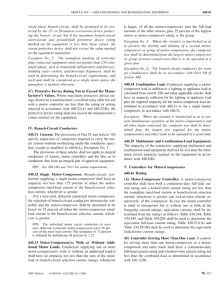 ARTICLE 440 — AIR-CONDITIONING AND REFRIGERATING EQUIPMENT                                 440.41



single-phase branch circuit, shall be permitted to be pro-         is larger, of all the motor-compressors plus the full-load
tected by the 15- or 20-ampere overcurrent device protect-         currents of the other motors, plus 25 percent of the highest
ing the branch circuit, but if the maximum branch-circuit          motor or motor-compressor rating in the group.
short-circuit and ground-fault protective device rating            Exception No. 1: Where the circuitry is interlocked so as
marked on the equipment is less than these values, the             to prevent the starting and running of a second motor-
circuit protective device shall not exceed the value marked        compressor or group of motor-compressors, the conductor
on the equipment nameplate.                                        size shall be determined from the largest motor-compressor
Exception No. 2: The nameplate marking of cord-and-                or group of motor-compressors that is to be operated at a
plug-connected equipment rated not greater than 250 volts,         given time.
single-phase, such as household refrigerators and freezers,        Exception No. 2: The branch circuit conductors for room
drinking water coolers, and beverage dispensers, shall be          air conditioners shall be in accordance with Part VII of
used in determining the branch-circuit requirements, and           Article 440.
each unit shall be considered as a single motor unless the
nameplate is marked otherwise.                                     440.34 Combination Load. Conductors supplying a motor-
                                                                   compressor load in addition to a lighting or appliance load as
(C) Protective Device Rating Not to Exceed the Manu-
                                                                   calculated from Article 220 and other applicable articles shall
facturer’s Values. Where maximum protective device rat-
                                                                   have an ampacity sufficient for the lighting or appliance load
ings shown on a manufacturer’s overload relay table for use
                                                                   plus the required ampacity for the motor-compressor load de-
with a motor controller are less than the rating or setting
                                                                   termined in accordance with 440.33 or, for a single motor-
selected in accordance with 440.22(A) and 440.22(B), the
                                                                   compressor, in accordance with 440.32.
protective device rating shall not exceed the manufacturer’s
values marked on the equipment.                                    Exception: Where the circuitry is interlocked so as to pre-
                                                                   vent simultaneous operation of the motor-compressor(s) and
                                                                   all other loads connected, the conductor size shall be deter-
IV. Branch-Circuit Conductors                                      mined from the largest size required for the motor-
440.31 General. The provisions of Part IV and Article 310          compressor(s) and other loads to be operated at a given time.
specify ampacities of conductors required to carry the mo-
                                                                   440.35 Multimotor and Combination-Load Equipment.
tor current without overheating under the conditions speci-
                                                                   The ampacity of the conductors supplying multimotor and
ﬁed, except as modiﬁed in 440.6(A), Exception No. 1.
                                                                   combination-load equipment shall not be less than the mini-
    The provisions of these articles shall not apply to integral
                                                                   mum circuit ampacity marked on the equipment in accor-
conductors of motors, motor controllers and the like, or to
                                                                   dance with 440.4(B).
conductors that form an integral part of approved equipment.
   FPN: See 300.1(B) and 310.1 for similar requirements.           V. Controllers for Motor-Compressors
440.32 Single Motor-Compressor. Branch-circuit con-                440.41 Rating.
ductors supplying a single motor-compressor shall have an          (A) Motor-Compressor Controller. A motor-compressor
ampacity not less than 125 percent of either the motor-            controller shall have both a continuous-duty full-load cur-
compressor rated-load current or the branch-circuit selec-         rent rating and a locked-rotor current rating not less than
tion current, whichever is greater.                                the nameplate rated-load current or branch-circuit selection
    For a wye-start, delta-run connected motor-compressor,         current, whichever is greater, and locked-rotor current, re-
the selection of branch-circuit conductors between the con-        spectively, of the compressor. In case the motor controller
troller and the motor-compressor shall be permitted to be          is rated in horsepower but is without one or both of the
based on 72 percent of either the motor-compressor rated-          foregoing current ratings, equivalent currents shall be de-
load current or the branch-circuit selection current, which-       termined from the ratings as follows. Table 430.248, Table
ever is greater.                                                   430.249, and Table 430.250 shall be used to determine the
   FPN: The individual motor circuit conductors of wye-            equivalent full-load current rating. Table 430.251(A) and
   start, delta-run connected motor-compressors carry 58 per-      Table 430.251(B) shall be used to determine the equivalent
   cent of the rated load current. The multiplier of 72 percent    locked-rotor current ratings.
   is obtained by multiplying 58 percent by 1.25.
                                                                   (B) Controller Serving More Than One Load. A control-
440.33 Motor-Compressor(s) With or Without Addi-                   ler serving more than one motor-compressor or a motor-
tional Motor Loads. Conductors supplying one or more               compressor and other loads shall have a continuous-duty
motor-compressor(s) with or without an additional load(s)          full-load current rating and a locked-rotor current rating not
shall have an ampacity not less than the sum of the rated-         less than the combined load as determined in accordance
load or branch-circuit selection current ratings, whichever        with 440.12(B).


2005 Edition   NATIONAL ELECTRICAL CODE                                                                                   70–317
 