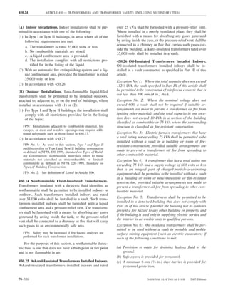 450.24             ARTICLE 450 — TRANSFORMERS AND TRANSFORMER VAULTS (INCLUDING SECONDARY TIES)



(A) Indoor Installations. Indoor installations shall be per-      over 25 kVA shall be furnished with a pressure-relief vent.
mitted in accordance with one of the following:                   Where installed in a poorly ventilated place, they shall be
(1) In Type I or Type II buildings, in areas where all of the     furnished with a means for absorbing any gases generated
    following requirements are met:                               by arcing inside the case, or the pressure-relief vent shall be
                                                                  connected to a chimney or ﬂue that carries such gases out-
    a. The transformer is rated 35,000 volts or less.
                                                                  side the building. Askarel-insulated transformers rated over
    b. No combustible materials are stored.
                                                                  35,000 volts shall be installed in a vault.
    c. A liquid conﬁnement area is provided.
    d. The installation complies with all restrictions pro-       450.26 Oil-Insulated Transformers Installed Indoors.
        vided for in the listing of the liquid.                   Oil-insulated transformers installed indoors shall be in-
(2) With an automatic ﬁre extinguishing system and a liq-         stalled in a vault constructed as speciﬁed in Part III of this
    uid conﬁnement area, provided the transformer is rated        article.
    35,000 volts or less
                                                                  Exception No. 1: Where the total capacity does not exceed
(3) In accordance with 450.26                                     1121⁄2 kVA, the vault speciﬁed in Part III of this article shall
(B) Outdoor Installations. Less-ﬂammable liquid-ﬁlled             be permitted to be constructed of reinforced concrete that is
                                                                  not less than 100 mm (4 in.) thick.
transformers shall be permitted to be installed outdoors,
attached to, adjacent to, or on the roof of buildings, where      Exception No. 2: Where the nominal voltage does not
installed in accordance with (1) or (2):                          exceed 600, a vault shall not be required if suitable ar-
(1) For Type I and Type II buildings, the installation shall      rangements are made to prevent a transformer oil ﬁre from
    comply with all restrictions provided for in the listing      igniting other materials and the total capacity in one loca-
    of the liquid.                                                tion does not exceed 10 kVA in a section of the building
                                                                  classiﬁed as combustible or 75 kVA where the surrounding
   FPN: Installations adjacent to combustible material, ﬁre       structure is classiﬁed as ﬁre-resistant construction.
   escapes, or door and window openings may require addi-
   tional safeguards such as those listed in 450.27.              Exception No. 3: Electric furnace transformers that have
(2) In accordance with 450.27.                                    a total rating not exceeding 75 kVA shall be permitted to be
                                                                  installed without a vault in a building or room of ﬁre-
   FPN No. 1: As used in this section, Type I and Type II         resistant construction, provided suitable arrangements are
   buildings refers to Type I and Type II building construction
   as deﬁned in NFPA 220-1999, Standard on Types of Build-
                                                                  made to prevent a transformer oil ﬁre from spreading to
   ing Construction. Combustible materials refers to those        other combustible material.
   materials not classiﬁed as noncombustible or limited-          Exception No. 4: A transformer that has a total rating not
   combustible as deﬁned in NFPA 220-1999, Standard on
                                                                  exceeding 75 kVA and a supply voltage of 600 volts or less
   Types of Building Construction.
                                                                  that is an integral part of charged-particle-accelerating
   FPN No. 2: See deﬁnition of Listed in Article 100.             equipment shall be permitted to be installed without a vault
                                                                  in a building or room of noncombustible or ﬁre-resistant
450.24 Nonﬂammable Fluid-Insulated Transformers.                  construction, provided suitable arrangements are made to
Transformers insulated with a dielectric ﬂuid identiﬁed as        prevent a transformer oil ﬁre from spreading to other com-
nonﬂammable shall be permitted to be installed indoors or         bustible material.
outdoors. Such transformers installed indoors and rated
over 35,000 volts shall be installed in a vault. Such trans-      Exception No. 5: Transformers shall be permitted to be
                                                                  installed in a detached building that does not comply with
formers installed indoors shall be furnished with a liquid
                                                                  Part III of this article if neither the building nor its contents
conﬁnement area and a pressure-relief vent. The transform-
                                                                  present a ﬁre hazard to any other building or property, and
ers shall be furnished with a means for absorbing any gases
                                                                  if the building is used only in supplying electric service and
generated by arcing inside the tank, or the pressure-relief
                                                                  the interior is accessible only to qualiﬁed persons.
vent shall be connected to a chimney or ﬂue that will carry
such gases to an environmentally safe area.                       Exception No. 6: Oil-insulated transformers shall be per-
                                                                  mitted to be used without a vault in portable and mobile
   FPN: Safety may be increased if ﬁre hazard analyses are        surface mining equipment (such as electric excavators) if
   performed for such transformer installations.
                                                                  each of the following conditions is met:
     For the purposes of this section, a nonﬂammable dielec-
tric ﬂuid is one that does not have a ﬂash point or ﬁre point     (a) Provision is made for draining leaking ﬂuid to the
and is not ﬂammable in air.                                           ground.
                                                                  (b) Safe egress is provided for personnel.
450.25 Askarel-Insulated Transformers Installed Indoors.          (c) A minimum 6-mm (1⁄4-in.) steel barrier is provided for
Askarel-insulated transformers installed indoors and rated            personnel protection.


70–326                                                                                  NATIONAL ELECTRICAL CODE       2005 Edition
 