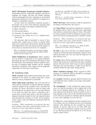 ARTICLE 450 — TRANSFORMERS AND TRANSFORMER VAULTS (INCLUDING SECONDARY TIES)                         450.45



450.27 Oil-Insulated Transformers Installed Outdoors.              and Materials, and NFPA 251-1999, Standard Methods of
Combustible material, combustible buildings, and parts of          Tests of Fire Endurance of Building Construction and
                                                                   Materials.
buildings, ﬁre escapes, and door and window openings
shall be safeguarded from ﬁres originating in oil-insulated        FPN No. 2: A typical 3-hour construction is 150 mm
transformers installed on roofs, attached to or adjacent to a      (6 in.) thick reinforced concrete.
building or combustible material.
    In cases where the transformer installation presents a      450.43 Doorways. Vault doorways shall be protected in
ﬁre hazard, one or more of the following safeguards shall       accordance with 450.43(A), (B), and (C).
be applied according to the degree of hazard involved:
(1) Space separations                                           (A) Type of Door. Each doorway leading into a vault from
                                                                the building interior shall be provided with a tight-ﬁtting
(2) Fire-resistant barriers
                                                                door that has a minimum ﬁre rating of 3 hours. The author-
(3) Automatic ﬁre suppression systems                           ity having jurisdiction shall be permitted to require such a
(4) Enclosures that conﬁne the oil of a ruptured trans-         door for an exterior wall opening where conditions warrant.
    former tank
                                                                Exception: Where transformers are protected with auto-
    Oil enclosures shall be permitted to consist of ﬁre-        matic sprinkler, water spray, carbon dioxide, or halon, con-
resistant dikes, curbed areas or basins, or trenches ﬁlled      struction of 1-hour rating shall be permitted.
with coarse, crushed stone. Oil enclosures shall be provided
with trapped drains where the exposure and the quantity of         FPN: For additional information, see NFPA 80-1999,
oil involved are such that removal of oil is important.            Standard for Fire Doors and Fire Windows.

   FPN: For additional information on transformers installed    (B) Sills. A door sill or curb that is of sufficient height to
   on poles or structures or under ground, see ANSI C2-2002,
                                                                conﬁne the oil from the largest transformer within the vault
   National Electrical Safety Code.
                                                                shall be provided, and in no case shall the height be less
450.28 Modiﬁcation of Transformers. When modiﬁca-               than 100 mm (4 in.).
tions are made to a transformer in an existing installation
that change the type of the transformer with respect to Part    (C) Locks. Doors shall be equipped with locks, and doors
II of this article, such transformer shall be marked to show    shall be kept locked, access being allowed only to qualiﬁed
the type of insulating liquid installed, and the modiﬁed        persons. Personnel doors shall swing out and be equipped
transformer installation shall comply with the applicable       with panic bars, pressure plates, or other devices that are
requirements for that type of transformer.                      normally latched but open under simple pressure.

                                                                450.45 Ventilation Openings. Where required by 450.9,
III. Transformer Vaults                                         openings for ventilation shall be provided in accordance
450.41 Location. Vaults shall be located where they can be      with 450.45(A) through 450.45(F).
ventilated to the outside air without using ﬂues or ducts
wherever such an arrangement is practicable.                    (A) Location. Ventilation openings shall be located as far
                                                                as possible from doors, windows, ﬁre escapes, and combus-
450.42 Walls, Roofs, and Floors. The walls and roofs of         tible material.
vaults shall be constructed of materials that have adequate
structural strength for the conditions with a minimum ﬁre       (B) Arrangement. A vault ventilated by natural circula-
resistance of 3 hours. The ﬂoors of vaults in contact with      tion of air shall be permitted to have roughly half of the
the earth shall be of concrete that is not less than 100 mm     total area of openings required for ventilation in one or
(4 in.) thick, but where the vault is constructed with a        more openings near the ﬂoor and the remainder in one or
vacant space or other stories below it, the ﬂoor shall have     more openings in the roof or in the sidewalls near the roof,
adequate structural strength for the load imposed thereon       or all of the area required for ventilation shall be permitted
and a minimum ﬁre resistance of 3 hours. For the purposes       in one or more openings in or near the roof.
of this section, studs and wallboard construction shall not
be acceptable.                                                  (C) Size. For a vault ventilated by natural circulation of air
                                                                to an outdoor area, the combined net area of all ventilating
Exception: Where transformers are protected with auto-          openings, after deducting the area occupied by screens,
matic sprinkler, water spray, carbon dioxide, or halon, con-    gratings, or louvers, shall not be less than 1900 mm2
struction of 1-hour rating shall be permitted.                  (3 in.2) per kVA of transformer capacity in service, and in
   FPN No. 1: For additional information, see ANSI/ASTM         no case shall the net area be less than 0.1 m2 (1 ft2) for any
   E119-1995, Method for Fire Tests of Building Construction    capacity under 50 kVA.


2005 Edition   NATIONAL ELECTRICAL CODE                                                                                70–327
 