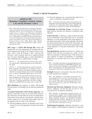 CHAPTER 5         ARTICLE 500 — HAZARDOUS (CLASSIFIED) LOCATIONS, CLASSES I, II, AND III, DIVISIONS 1 AND 2




                                                 Chapter 5 Special Occupancies

                                                                     (2) Electrical apparatus not so protected that shall not be
                ARTICLE 500                                              used in a hazardous (classiﬁed) location
   Hazardous (Classiﬁed) Locations, Classes                             FPN: Associated nonincendive ﬁeld wiring apparatus has
       I, II, and III, Divisions 1 and 2                                designated associated nonincendive ﬁeld wiring apparatus
                                                                        connections for nonincendive ﬁeld wiring apparatus and
                                                                        may also have connections for other electrical apparatus.
   FPN: Rules that are followed by a reference in brackets
   contain text that has been extracted from NFPA 497, Rec-
                                                                     Combustible Gas Detection System. A protection tech-
   ommended Practice for the Classiﬁcation of Flammable              nique utilizing stationary gas detectors in industrial estab-
   Liquids, Gases, or Vapors and of Hazardous (Classiﬁed)            lishments.
   Locations for Electrical Installations in Chemical Process
   Areas, 2004 edition, and NFPA 499, Recommended Prac-              Control Drawing. A drawing or other document provided
   tice for the Classiﬁcation of Combustible Dusts and of Haz-       by the manufacturer of the intrinsically safe or associated
   ardous (Classiﬁed) Locations for Electrical Installation in       apparatus, or of the nonincendive ﬁeld wiring apparatus or
   Chemical Process Areas, 2004 edition. Only editorial              associated nonincendive ﬁeld wiring apparatus, that details
   changes were made to the extracted text to make it consis-        the allowed interconnections between the intrinsically safe
   tent with this Code.                                              and associated apparatus or between the nonincendive ﬁeld
                                                                     wiring apparatus or associated nonincendive ﬁeld wiring
500.1 Scope — Articles 500 Through 504. Articles 500
                                                                     apparatus.
through 504 cover the requirements for electrical and elec-
tronic equipment and wiring for all voltages in Class I, Divi-       Dust-Ignitionproof. Equipment enclosed in a manner that
sions 1 and 2; Class II, Divisions 1 and 2; and Class III,           excludes dusts and does not permit arcs, sparks, or heat
Divisions 1 and 2 locations where ﬁre or explosion hazards           otherwise generated or liberated inside of the enclosure to
may exist due to ﬂammable gases or vapors, ﬂammable liq-             cause ignition of exterior accumulations or atmospheric
uids, combustible dust, or ignitible ﬁbers or ﬂyings.                suspensions of a speciﬁed dust on or in the vicinity of the
                                                                     enclosure.
   FPN No. 1: The unique hazards associated with explo-
   sives, pyrotechnics, and blasting agents are not addressed in        FPN: For further information on dust-ignitionproof enclo-
   this article.                                                        sures, see Type 9 enclosure in ANSI/NEMA 250-1991, En-
                                                                        closures for Electrical Equipment, and ANSI/UL 1203-
   FPN No. 2: For the requirements for electrical and elec-             1994, Explosionproof and Dust-Ignitionproof Electrical
   tronic equipment and wiring for all voltages in Class I,             Equipment for Hazardous (Classiﬁed) Locations.
   Zone 0, Zone 1, and Zone 2 hazardous (classiﬁed) locations
   where ﬁre or explosion hazards may exist due to ﬂammable          Dusttight. Enclosures constructed so that dust will not en-
   gases or vapors or ﬂammable liquids, refer to Article 505.        ter under speciﬁed test conditions.
   FPN No. 3: For the requirements for electrical and elec-
   tronic equipment and wiring for all voltages in Zone 20,             FPN: See ANSI/ISA 12.12.01-2000, Nonincendive Elec-
   Zone 21, and Zone 22 hazardous (classiﬁed) locations                 trical Equipment for Use in Class I and II, Division 2, and
                                                                        Class III, Divisions 1 and 2 Hazardous (Classiﬁed) Loca-
   where ﬁre or explosion hazards may exist due to combus-
                                                                        tions, and UL 1604-1994, Electrical Equipment for Use in
   tible dusts or ignitible ﬁbers or ﬂyings, refer to Article 506.
                                                                        Class I and II, Division 2 and Class III Hazardous (Clas-
                                                                        siﬁed) Locations.
500.2 Deﬁnitions. For purposes of Articles 500 through
504 and Articles 510 through 516, the following deﬁnitions           Electrical and Electronic Equipment. Materials, ﬁttings,
apply.                                                               devices, appliances, and the like that are part of, or in
                                                                     connection with, an electrical installation.
Associated Nonincendive Field Wiring Apparatus. Ap-
paratus in which the circuits are not necessarily nonincen-             FPN: Portable or transportable equipment having self-
dive themselves but that affect the energy in nonincendive              contained power supplies, such as battery-operated equip-
                                                                        ment, could potentially become an ignition source in haz-
ﬁeld wiring circuits and are relied upon to maintain nonin-             ardous (classiﬁed) locations. See ISA-RP12.12.03-2002,
cendive energy levels. Associated nonincendive ﬁeld wir-                Portable Electronic Products Suitable for Use in Class I
ing apparatus may be either of the following:                           and II, Division 2, Class I Zone 2 and Class III, Division 1
                                                                        and 2 Hazardous (Classiﬁed) Locations.
(1) Electrical apparatus that has an alternative type of pro-
    tection for use in the appropriate hazardous (classiﬁed)         Explosionproof Apparatus. Apparatus enclosed in a case
    location                                                         that is capable of withstanding an explosion of a speciﬁed


70–340                                                                                     NATIONAL ELECTRICAL CODE        2005 Edition
 