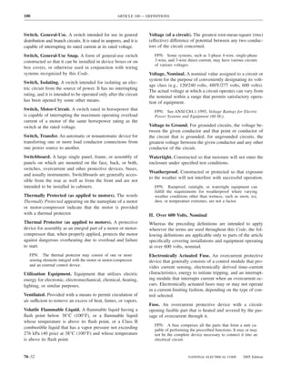 100                                                    ARTICLE 100 — DEFINITIONS



Switch, General-Use. A switch intended for use in general             Voltage (of a circuit). The greatest root-mean-square (rms)
distribution and branch circuits. It is rated in amperes, and it is   (effective) difference of potential between any two conduc-
capable of interrupting its rated current at its rated voltage.       tors of the circuit concerned.
Switch, General-Use Snap. A form of general-use switch                   FPN: Some systems, such as 3-phase 4-wire, single-phase
constructed so that it can be installed in device boxes or on            3-wire, and 3-wire direct current, may have various circuits
                                                                         of various voltages.
box covers, or otherwise used in conjunction with wiring
systems recognized by this Code.                                      Voltage, Nominal. A nominal value assigned to a circuit or
                                                                      system for the purpose of conveniently designating its volt-
Switch, Isolating. A switch intended for isolating an elec-
                                                                      age class (e.g., 120/240 volts, 480Y/277 volts, 600 volts).
tric circuit from the source of power. It has no interrupting
                                                                      The actual voltage at which a circuit operates can vary from
rating, and it is intended to be operated only after the circuit      the nominal within a range that permits satisfactory opera-
has been opened by some other means.                                  tion of equipment.
Switch, Motor-Circuit. A switch rated in horsepower that                 FPN: See ANSI C84.1-1995, Voltage Ratings for Electric
is capable of interrupting the maximum operating overload                Power Systems and Equipment (60 Hz).
current of a motor of the same horsepower rating as the
switch at the rated voltage.                                          Voltage to Ground. For grounded circuits, the voltage be-
                                                                      tween the given conductor and that point or conductor of
Switch, Transfer. An automatic or nonautomatic device for             the circuit that is grounded; for ungrounded circuits, the
transferring one or more load conductor connections from              greatest voltage between the given conductor and any other
one power source to another.                                          conductor of the circuit.
Switchboard. A large single panel, frame, or assembly of              Watertight. Constructed so that moisture will not enter the
panels on which are mounted on the face, back, or both,               enclosure under speciﬁed test conditions.
switches, overcurrent and other protective devices, buses,
                                                                      Weatherproof. Constructed or protected so that exposure
and usually instruments. Switchboards are generally acces-
                                                                      to the weather will not interfere with successful operation.
sible from the rear as well as from the front and are not
intended to be installed in cabinets.                                    FPN: Rainproof, raintight, or watertight equipment can
                                                                         fulﬁll the requirements for weatherproof where varying
Thermally Protected (as applied to motors). The words                    weather conditions other than wetness, such as snow, ice,
Thermally Protected appearing on the nameplate of a motor                dust, or temperature extremes, are not a factor.
or motor-compressor indicate that the motor is provided
with a thermal protector.                                             II. Over 600 Volts, Nominal
Thermal Protector (as applied to motors). A protective                Whereas the preceding deﬁnitions are intended to apply
device for assembly as an integral part of a motor or motor-          wherever the terms are used throughout this Code, the fol-
compressor that, when properly applied, protects the motor            lowing deﬁnitions are applicable only to parts of the article
against dangerous overheating due to overload and failure             speciﬁcally covering installations and equipment operating
to start.                                                             at over 600 volts, nominal.
   FPN: The thermal protector may consist of one or more              Electronically Actuated Fuse. An overcurrent protective
   sensing elements integral with the motor or motor-compressor       device that generally consists of a control module that pro-
   and an external control device.                                    vides current sensing, electronically derived time–current
Utilization Equipment. Equipment that utilizes electric               characteristics, energy to initiate tripping, and an interrupt-
energy for electronic, electromechanical, chemical, heating,          ing module that interrupts current when an overcurrent oc-
lighting, or similar purposes.                                        curs. Electronically actuated fuses may or may not operate
                                                                      in a current-limiting fashion, depending on the type of con-
Ventilated. Provided with a means to permit circulation of            trol selected.
air sufficient to remove an excess of heat, fumes, or vapors.
                                                                      Fuse. An overcurrent protective device with a circuit-
Volatile Flammable Liquid. A ﬂammable liquid having a                 opening fusible part that is heated and severed by the pas-
ﬂash point below 38°C (100°F), or a ﬂammable liquid                   sage of overcurrent through it.
whose temperature is above its ﬂash point, or a Class II
                                                                         FPN: A fuse comprises all the parts that form a unit ca-
combustible liquid that has a vapor pressure not exceeding               pable of performing the prescribed functions. It may or may
276 kPa (40 psia) at 38°C (100°F) and whose temperature                  not be the complete device necessary to connect it into an
is above its ﬂash point.                                                 electrical circuit.



70–32                                                                                       NATIONAL ELECTRICAL CODE        2005 Edition
 