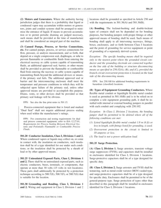 ARTICLE 501 — CLASS I LOCATIONS                                           501.35



(2) Motors and Generators. Where the authority having               locations shall be grounded as speciﬁed in Article 250 and
jurisdiction judges that there is a probability that liquid or      with the requirements in 501.30(A) and 501.30(B).
condensed vapor may accumulate within motors or genera-
tors, joints and conduit systems shall be arranged to mini-         (A) Bonding. The locknut-bushing and double-locknut
mize the entrance of liquid. If means to prevent accumula-          types of contacts shall not be depended on for bonding
tion or to permit periodic draining are judged necessary,           purposes, but bonding jumpers with proper ﬁttings or other
such means shall be provided at the time of manufacture             approved means of bonding shall be used. Such means of
and shall be considered an integral part of the machine.            bonding shall apply to all intervening raceways, ﬁttings,
                                                                    boxes, enclosures, and so forth between Class I locations
(3) Canned Pumps, Process, or Service Connections,
                                                                    and the point of grounding for service equipment or point
etc. For canned pumps, process, or service connections for
                                                                    of grounding of a separately derived system.
ﬂow, pressure, or analysis measurement, and so forth, that
depend on a single compression seal, diaphragm, or tube to          Exception: The speciﬁc bonding means shall be required
prevent ﬂammable or combustible ﬂuids from entering the             only to the nearest point where the grounded circuit con-
electrical raceway or cable system capable of transmitting          ductor and the grounding electrode are connected together
ﬂuids, an additional approved seal, barrier, or other means         on the line side of the building or structure disconnecting
shall be provided to prevent the ﬂammable or combustible            means as speciﬁed in 250.32(A), (B), and (C), provided the
ﬂuid from entering the raceway or cable system capable of           branch-circuit overcurrent protection is located on the load
transmitting ﬂuids beyond the additional devices or means,          side of the disconnecting means.
if the primary seal fails. The additional approved seal or
barrier and the interconnecting enclosure shall meet the               FPN: See 250.100 for additional bonding requirements in
temperature and pressure conditions to which they will be              hazardous (classiﬁed) locations.
subjected upon failure of the primary seal, unless other
approved means are provided to accomplish this purpose.             (B) Types of Equipment Grounding Conductors. Where
Drains, vents, or other devices shall be provided so that           ﬂexible metal conduit or liquidtight ﬂexible metal conduit
primary seal leakage will be obvious.                               is used as permitted in 501.10(B) and is to be relied on to
                                                                    complete a sole equipment grounding path, it shall be in-
   FPN: See also the ﬁne print notes to 501.15.                     stalled with internal or external bonding jumpers in parallel
   Process-connected equipment that is listed and marked            with each conduit and complying with 250.102.
“Dual Seal” shall not require additional process sealing            Exception: In Class I, Division 2 locations, the bonding
when used within the manufacturer’s ratings.
                                                                    jumper shall be permitted to be deleted where all of the
   FPN: For construction and testing requirements for dual          following conditions are met:
   seal process connected equipment, refer to ISA 12.27.01,         (1) Listed liquidtight ﬂexible metal conduit 1.8 m (6 ft) or
   Requirements for Process Sealing Between Electrical Sys-
   tems and Potentially Flammable or Combustible Process                less in length, with ﬁttings listed for grounding, is used.
   Fluids.                                                          (2) Overcurrent protection in the circuit is limited to
                                                                        10 amperes or less.
501.20 Conductor Insulation, Class I, Divisions 1 and 2.            (3) The load is not a power utilization load.
Where condensed vapors or liquids may collect on, or come
in contact with, the insulation on conductors, such insula-         501.35 Surge Protection.
tion shall be of a type identiﬁed for use under such condi-
tions; or the insulation shall be protected by a sheath of          (A) Class I, Division 1. Surge arresters, transient voltage
lead or by other approved means.                                    surge suppressors (TVSS), and capacitors shall be installed
                                                                    in enclosures identiﬁed for Class I, Division 1 locations.
501.25 Uninsulated Exposed Parts, Class I, Divisions 1              Surge-protective capacitors shall be of a type designed for
and 2. There shall be no uninsulated exposed parts, such as         speciﬁc duty.
electric conductors, buses, terminals, or components, that
operate at more than 30 volts (15 volts in wet locations).          (B) Class I, Division 2. Surge arresters and TVSS shall be
These parts shall additionally be protected by a protection         nonarcing, such as metal-oxide varistor (MOV) sealed type,
technique according to 500.7(E), 500.7(F), or 500.7(G) that         and surge-protective capacitors shall be of a type designed
is suitable for the location.                                       for speciﬁc duty. Enclosures shall be permitted to be of the
                                                                    general-purpose type. Surge protection of types other than
501.30 Grounding and Bonding, Class I, Divisions 1                  described in this paragraph shall be installed in enclosures
and 2. Wiring and equipment in Class I, Division 1 and 2            identiﬁed for Class I, Division 1 locations.


2005 Edition   NATIONAL ELECTRICAL CODE                                                                                    70–353
 