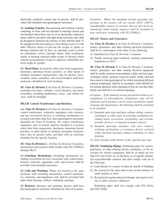 ARTICLE 502 — CLASS II LOCATIONS                                          502.128



electrically conductive nature may be present, shall be pro-      Exception: Where the maximum normal operating tem-
vided with identiﬁed dust-ignitionproof enclosures.               perature of the resistor will not exceed 120°C (248°F),
                                                                  nonadjustable resistors or resistors that are part of an au-
(2) Isolating Switches. Disconnecting and isolating switches      tomatically timed starting sequence shall be permitted to
containing no fuses and not intended to interrupt current and
                                                                  have enclosures complying with 502.120(B)(2).
not installed where dusts may be of an electrically conductive
nature shall be provided with tight metal enclosures that shall   502.125 Motors and Generators.
be designed to minimize the entrance of dust and that shall (1)
be equipped with telescoping or close-ﬁtting covers or with       (A) Class II, Division 1. In Class II, Division 1 locations,
other effective means to prevent the escape of sparks or          motors, generators, and other rotating electrical machinery
burning material and (2) have no openings (such as holes          shall be in conformance with either of the following:
for attachment screws) through which, after installation,         (1) Identiﬁed for Class II, Division 1 locations
sparks or burning material might escape or through which
                                                                  (2) Totally enclosed pipe-ventilated, meeting temperature
exterior accumulations of dust or adjacent combustible ma-
                                                                      limitations in 502.5
terial might be ignited.
                                                                  (B) Class II, Division 2. In Class II, Division 2 locations,
(3) Metal Dusts. In locations where dust from magnesium,
                                                                  motors, generators, and other rotating electrical equipment
aluminum, aluminum bronze powders, or other metals of
                                                                  shall be totally enclosed nonventilated, totally enclosed pipe-
similarly hazardous characteristics may be present, fuses,
switches, motor controllers, and circuit breakers shall have      ventilated, totally enclosed water-air-cooled, totally enclosed
enclosures identiﬁed for such locations.                          fan-cooled or dust-ignitionproof for which maximum full-load
                                                                  external temperature shall be in accordance with 500.8(C)(2)
(B) Class II, Division 2. In Class II, Division 2 locations,      for normal operation when operating in free air (not dust blan-
enclosures for fuses, switches, circuit breakers, and motor       keted) and shall have no external openings.
controllers, including pushbuttons, relays, and similar de-
                                                                  Exception: If the authority having jurisdiction believes ac-
vices, shall be dusttight.
                                                                  cumulations of nonconductive, nonabrasive dust will be
                                                                  moderate and if machines can be easily reached for routine
502.120 Control Transformers and Resistors.
                                                                  cleaning and maintenance, the following shall be permitted
(A) Class II, Division 1. In Class II, Division 1 locations,      to be installed:
control transformers, solenoids, impedance coils, resistors,      (1) Standard open-type machines without sliding contacts,
and any overcurrent devices or switching mechanisms as-               centrifugal or other types of switching mechanism (in-
sociated with them shall have dust-ignitionproof enclosures           cluding motor overcurrent, overloading, and overtem-
identiﬁed for Class II locations. No control transformer,             perature devices), or integral resistance devices
impedance coil, or resistor shall be installed in a location      (2) Standard open-type machines with such contacts,
where dust from magnesium, aluminum, aluminum bronze                  switching mechanisms, or resistance devices enclosed
powders, or other metals of similarly hazardous character-
                                                                      within dusttight housings without ventilating or other
istics may be present unless provided with an enclosure
                                                                      openings
identiﬁed for the speciﬁc location.
                                                                  (3) Self-cleaning textile motors of the squirrel-cage type
(B) Class II, Division 2. . In Class II, Division 2 locations,
transformers and resistors shall comply with 502.120(B)(1)        502.128 Ventilating Piping. Ventilating pipes for motors,
through (B)(3).                                                   generators, or other rotating electric machinery, or for en-
                                                                  closures for electric equipment, shall be of metal not less
(1) Switching Mechanisms. Switching mechanisms (in-               than 0.53 mm (0.021 in.) in thickness or of equally substan-
cluding overcurrent devices) associated with control trans-       tial noncombustible material and shall comply with all of
formers, solenoids, impedance coils, and resistors shall be       the following:
provided with dusttight enclosures.                               (1) Lead directly to a source of clean air outside of buildings
(2) Coils and Windings. Where not located in the same             (2) Be screened at the outer ends to prevent the entrance of
enclosure with switching mechanisms, control transform-                small animals or birds
ers, solenoids, and impedance coils shall be provided with        (3) Be protected against physical damage and against rust-
tight metal housings without ventilating openings.                     ing or other corrosive inﬂuences
(3) Resistors. Resistors and resistance devices shall have           Ventilating pipes shall also comply with 502.128(A)
dust-ignitionproof enclosures identiﬁed for Class II locations.   and 502.128(B).


2005 Edition   NATIONAL ELECTRICAL CODE                                                                                  70–361
 