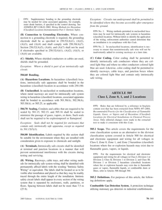ARTICLE 505 — CLASS I, ZONE 0, 1, AND 2 LOCATIONS                                           505.2



   FPN: Supplementary bonding to the grounding electrode             Exception: Circuits run underground shall be permitted to
   may be needed for some associated apparatus, for example,         be identiﬁed where they become accessible after emergence
   zener diode barriers, if speciﬁed in the control drawing. See
   ANSI/ISA RP 12.06.01-2002, Wiring Methods for Hazardous           from the ground.
   (Classiﬁed) Locations Instrumentation Part 1: Intrinsic Safety.
                                                                        FPN No. 1: Wiring methods permitted in unclassiﬁed loca-
(B) Connection to Grounding Electrodes. Where con-                      tions may be used for intrinsically safe systems in hazardous
nection to a grounding electrode is required, the grounding             (classiﬁed) locations. Without labels to identify the application
                                                                        of the wiring, enforcement authorities cannot determine that
electrode shall be as speciﬁed in 250.52(A)(1), (A)(2),                 an installation is in compliance with this Code.
(A)(3), and (A)(4) and shall comply with 250.30(A)(7).
Section 250.52(A)(5), (A)(6), and (A)(7) shall not be used              FPN No. 2: In unclassiﬁed locations, identiﬁcation is nec-
if electrodes speciﬁed in 250.52(A)(1), (A)(2), (A)(3), or              essary to ensure that nonintrinsically safe wire will not be
                                                                        inadvertently added to existing raceways at a later date.
(A)(4) are available.
(C) Shields. Where shielded conductors or cables are used,           (C) Color Coding. Color coding shall be permitted to
shields shall be grounded.                                           identify intrinsically safe conductors where they are col-
                                                                     ored light blue and where no other conductors colored light
Exception: Where a shield is part of an intrinsically safe
                                                                     blue are used. Likewise, color coding shall be permitted to
circuit.
                                                                     identify raceways, cable trays, and junction boxes where
504.60 Bonding.                                                      they are colored light blue and contain only intrinsically
                                                                     safe wiring.
(A) Hazardous Locations. In hazardous (classiﬁed) loca-
tions, intrinsically safe apparatus shall be bonded in the
hazardous (classiﬁed) location in accordance with 250.100.
(B) Unclassiﬁed. In unclassiﬁed or nonhazardous locations,
where metal raceways are used for intrinsically safe system                            ARTICLE 505
wiring in hazardous (classiﬁed) locations, associated apparatus              Class I, Zone 0, 1, and 2 Locations
shall be bonded in accordance with 501.30(A), 502.30(A),
503.30(A), or 505.25, as applicable.
                                                                        FPN: Rules that are followed by a reference in brackets
504.70 Sealing. Conduits and cables that are required to be             contain text that has been extracted from NFPA 497-2004,
sealed by 501.15, 502.15, and 505.16 shall be sealed to                 Recommended Practice for the Classiﬁcation of Flammable
minimize the passage of gases, vapors, or dusts. Such seals             Liquids, Gases, or Vapors and of Hazardous (Classiﬁed)
                                                                        Locations for Electrical Installations in Chemical Process
shall not be required to be explosionproof or ﬂameproof.
                                                                        Areas. Only editorial changes were made to the extracted
Exception: Seals shall not be required for enclosures that              text to make it consistent with this Code.
contain only intrinsically safe apparatus, except as required
by 501.15(F)(3).                                                     505.1 Scope. This article covers the requirements for the
                                                                     zone classiﬁcation system as an alternative to the division
504.80 Identiﬁcation. Labels required by this section shall          classiﬁcation system covered in Article 500 for electrical
be suitable for the environment where they are installed with        and electronic equipment and wiring for all voltages in
consideration given to exposure to chemicals and sunlight.           Class I, Zone 0, Zone 1, and Zone 2 hazardous (classiﬁed)
(A) Terminals. Intrinsically safe circuits shall be identiﬁed        locations where ﬁre or explosion hazards may exist due to
at terminal and junction locations in a manner that will             ﬂammable gases, vapors, or liquids.
prevent unintentional interference with the circuits during
                                                                        FPN: For the requirements for electrical and electronic
testing and servicing.
                                                                        equipment and wiring for all voltages in Class I, Division 1 or
(B) Wiring. Raceways, cable trays, and other wiring meth-               Division 2; Class II, Division 1 or Division 2; and Class III,
                                                                        Division 1 or Division 2 hazardous (classiﬁed) locations
ods for intrinsically safe system wiring shall be identiﬁed with
                                                                        where ﬁre or explosion hazards may exist due to ﬂammable
permanently affixed labels with the wording “Intrinsic Safety           gases or vapors, ﬂammable liquids, or combustible dusts or
Wiring” or equivalent. The labels shall be located so as to be          ﬁbers, refer to Articles 500 through 504.
visible after installation and placed so that they may be readily
traced through the entire length of the installation. Intrinsic      505.2 Deﬁnitions. For purposes of this article, the follow-
safety circuit labels shall appear in every section of the wiring    ing deﬁnitions apply.
system that is separated by enclosures, walls, partitions, or
ﬂoors. Spacing between labels shall not be more than 7.5 m           Combustible Gas Detection System. A protection technique
(25 ft).                                                             utilizing stationary gas detectors in industrial establishments.


2005 Edition    NATIONAL ELECTRICAL CODE                                                                                            70–369
 