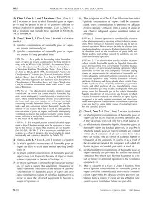 505.5                                       ARTICLE 505 — CLASS I, ZONE 0, 1, AND 2 LOCATIONS



(B) Class I, Zone 0, 1, and 2 Locations. Class I, Zone 0, 1,            (4) That is adjacent to a Class I, Zone 0 location from which
and 2 locations are those in which ﬂammable gases or vapors                 ignitible concentrations of vapors could be communi-
are or may be present in the air in quantities sufficient to                cated, unless communication is prevented by adequate
produce explosive or ignitible mixtures. Class I, Zone 0, 1,                positive pressure ventilation from a source of clean air
and 2 locations shall include those speciﬁed in 505(B)(1),                  and effective safeguards against ventilation failure are
(B)(2), and (B)(3).                                                         provided.
(1) Class I, Zone 0. A Class I, Zone 0 location is a location              FPN No. 1: Normal operation is considered the situation
in which                                                                   when plant equipment is operating within its design param-
                                                                           eters. Minor releases of ﬂammable material may be part of
(1) Ignitible concentrations of ﬂammable gases or vapors
                                                                           normal operations. Minor releases include the releases from
    are present continuously, or                                           mechanical packings on pumps. Failures that involve repair
(2) Ignitible concentrations of ﬂammable gases or vapors                   or shutdown (such as the breakdown of pump seals and
    are present for long periods of time.                                  ﬂange gaskets, and spillage caused by accidents) are not
                                                                           considered normal operation.
   FPN No. 1: As a guide in determining when ﬂammable
                                                                           FPN No. 2: This classiﬁcation usually includes locations
   gases or vapors are present continuously or for long periods of
                                                                           where volatile ﬂammable liquids or liqueﬁed ﬂammable
   time, refer to ANSI/API RP 505-1997, Recommended Prac-
                                                                           gases are transferred from one container to another. In areas
   tice for Classiﬁcation of Locations for Electrical Installations
                                                                           in the vicinity of spraying and painting operations where
   of Petroleum Facilities Classiﬁed as Class I, Zone 0, Zone 1
                                                                           ﬂammable solvents are used; adequately ventilated drying
   or Zone 2; ISA 12.24.01-1998, Recommended Practice for
                                                                           rooms or compartments for evaporation of ﬂammable sol-
   Classiﬁcation of Locations for Electrical Installations Classi-
   ﬁed as Class I, Zone 0, Zone 1, or Zone 2; IEC 60079-10-                vents; adequately ventilated locations containing fat and oil
   1995, Electrical Apparatus for Explosive Gas Atmospheres,               extraction equipment using volatile ﬂammable solvents;
   Classiﬁcations of Hazardous Areas; and Area Classiﬁcation               portions of cleaning and dyeing plants where volatile ﬂam-
   Code for Petroleum Installations, Model Code, Part 15, Insti-           mable liquids are used; adequately ventilated gas generator
   tute of Petroleum.                                                      rooms and other portions of gas manufacturing plants
                                                                           where ﬂammable gas may escape; inadequately ventilated
   FPN No. 2: This classiﬁcation includes locations inside                 pump rooms for ﬂammable gas or for volatile ﬂammable
   vented tanks or vessels that contain volatile ﬂammable liq-             liquids; the interiors of refrigerators and freezers in which
   uids; inside inadequately vented spraying or coating enclo-             volatile ﬂammable materials are stored in the open, lightly
   sures, where volatile ﬂammable solvents are used; between               stoppered, or in easily ruptured containers; and other loca-
   the inner and outer roof sections of a ﬂoating roof tank                tions where ignitible concentrations of ﬂammable vapors or
   containing volatile ﬂammable liquids; inside open vessels,              gases are likely to occur in the course of normal operation
   tanks and pits containing volatile ﬂammable liquids; the                but not classiﬁed Zone 0.
   interior of an exhaust duct that is used to vent ignitible
   concentrations of gases or vapors; and inside inadequately           (3) Class I, Zone 2. A Class I, Zone 2 location is a location
   ventilated enclosures that contain normally venting instru-
                                                                        (1) In which ignitible concentrations of ﬂammable gases or
   ments utilizing or analyzing ﬂammable ﬂuids and venting
   to the inside of the enclosures.                                         vapors are not likely to occur in normal operation and,
                                                                            if they do occur, will exist only for a short period; or
   FPN No. 3: It is not good practice to install electrical equip-
   ment in Zone 0 locations except when the equipment is essen-         (2) In which volatile ﬂammable liquids, ﬂammable gases, or
   tial to the process or when other locations are not feasible.            ﬂammable vapors are handled, processed, or used but in
   [See 505.5(A) FPN No. 2.] If it is necessary to install electrical       which the liquids, gases, or vapors normally are conﬁned
   systems in a Zone 0 location, it is good practice to install             within closed containers of closed systems from which
   intrinsically safe systems as described by Article 504.
                                                                            they can escape, only as a result of accidental rupture or
(2) Class I, Zone 1. A Class I, Zone 1 location is a location               breakdown of the containers or system, or as a result of
(1) In which ignitible concentrations of ﬂammable gases or                  the abnormal operation of the equipment with which the
    vapors are likely to exist under normal operating condi-                liquids or gases are handled, processed, or used; or
    tions; or                                                           (3) In which ignitible concentrations of ﬂammable gases or
(2) In which ignitible concentrations of ﬂammable gases or                  vapors normally are prevented by positive mechanical
    vapors may exist frequently because of repair or main-                  ventilation but which may become hazardous as a re-
    tenance operations or because of leakage; or                            sult of failure or abnormal operation of the ventilation
(3) In which equipment is operated or processes are carried                 equipment; or
    on, of such a nature that equipment breakdown or                    (4) That is adjacent to a Class I, Zone 1 location, from
    faulty operations could result in the release of ignitible              which ignitible concentrations of ﬂammable gases or
    concentrations of ﬂammable gases or vapors and also                     vapors could be communicated, unless such communi-
    cause simultaneous failure of electrical equipment in a                 cation is prevented by adequate positive-pressure ven-
    mode to cause the electrical equipment to become a                      tilation from a source of clean air and effective safe-
    source of ignition; or                                                  guards against ventilation failure are provided.


70–372                                                                                        NATIONAL ELECTRICAL CODE         2005 Edition
 